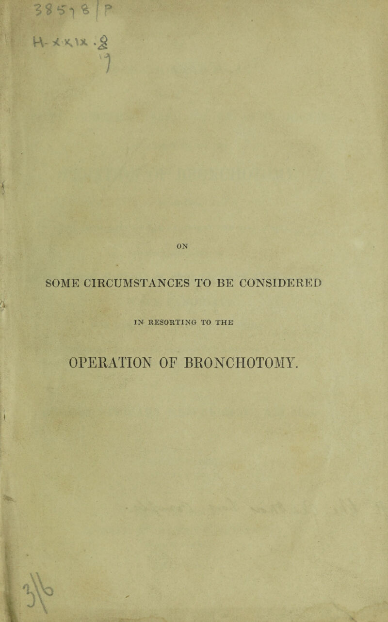 ■59 5-1 % I P 1 ON SOME CIRCUMSTANCES TO BE CONSIDERED IN RESORTING TO THE OPERATION OF BRONCHOTOMY.