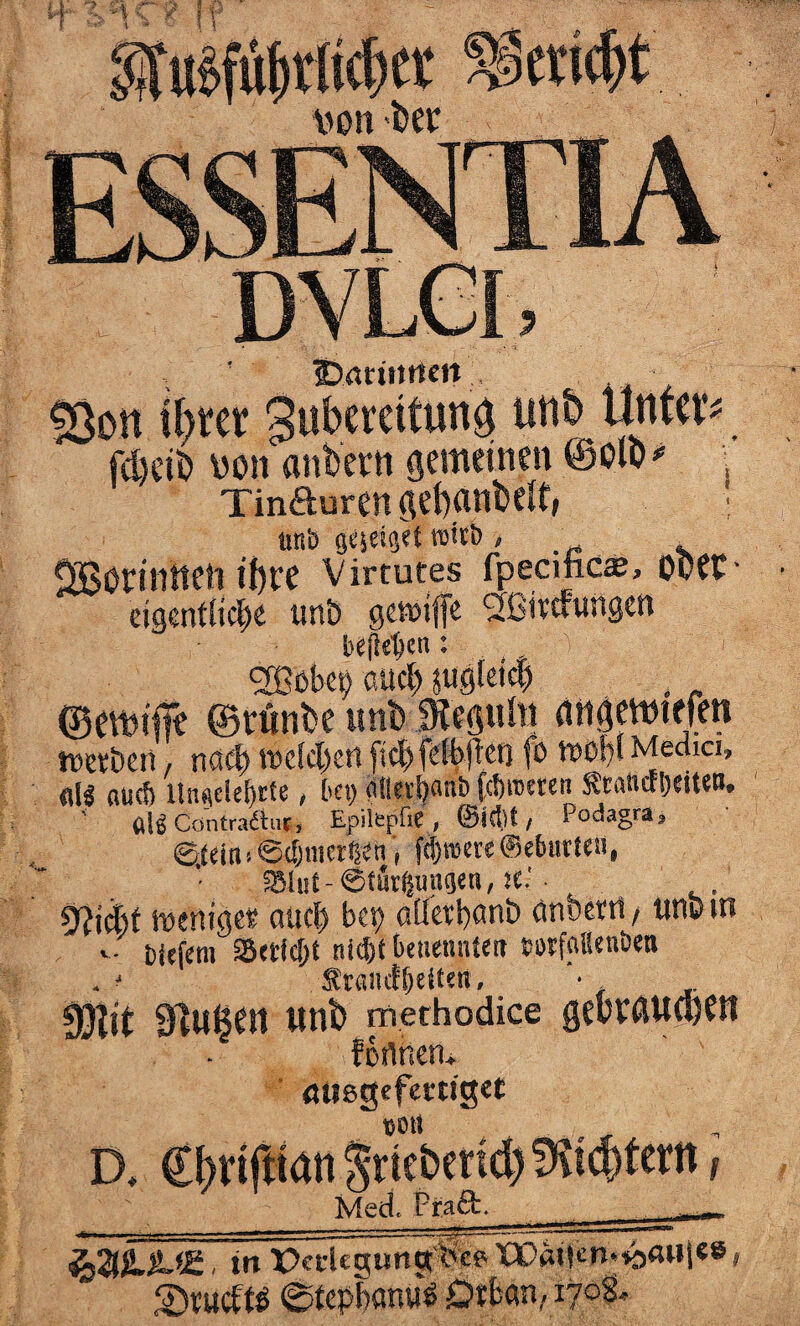 jbarütttett . SÖon ihrer Sutotfut© unb Unfein fdjetö m\ anfeern gemeinen ©olo* ; Tinauren gebanMf, • ttttb geseiget t»ftb , Söotintten ihre Virtutes fpecific«, ober- eigentliche tmt> gewiffe 2ßitcfungen beflehcn: , <2Böbet> auch äugleie^ , ©emiffe ©rünbe unb 3&swto (tngmnefm wetöeti / nach welchen fiel)fclbftcn fö wof)! Medici» all auef) Un«dd)cte, fr«) (Uiei’ljanfr fcfrremn feneffreiten, ' all ContradliK, Epilepfre, ©icf.lt/ Podagra» ©.teitnScfjmetgcn, fd)twere ©cburteii, ?8lut-©tfirgungea, iC fyjid)t weniges auch bet) alletbanö anbettt, «ne in v. tiefem S5tc(cl)t ttkfrf benenntet» wfaBcnöen .1 Sramlbeiteti, • { .. DJitt 91w^m «nb methodice gtbrautpfl förtnea. miegefeniget »ml D» ©hnfttanSnebend)!Ki^ternf Med. Ftaft. , in X>adtgung'bceXPdt|en.*b«ul«8, SDtucftä ©tepbanüS Öthnn/ 170S*