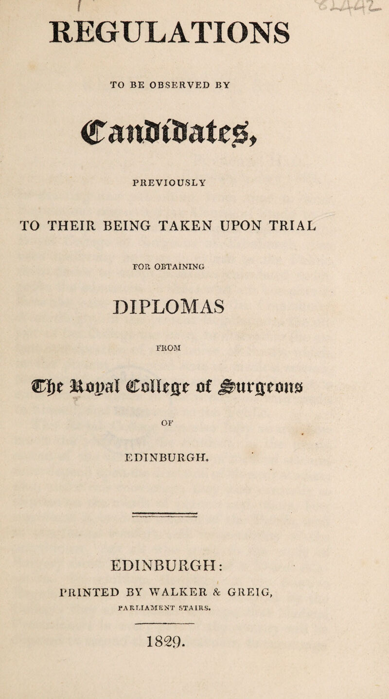REGULATIONS TO BE OBSERVED BY CanfltDatcs, PREVIOUSLY TO THEIIl BEING TAKEN UPON TRIAL FOR OBTAINING DIPLOMAS FROM ®f>e atonal College of J^urgeoits EDINBURGH, EDINBURGH: PRINTED BY WALKER & GREIG, PARLIAMENT STAIRS. 1829.