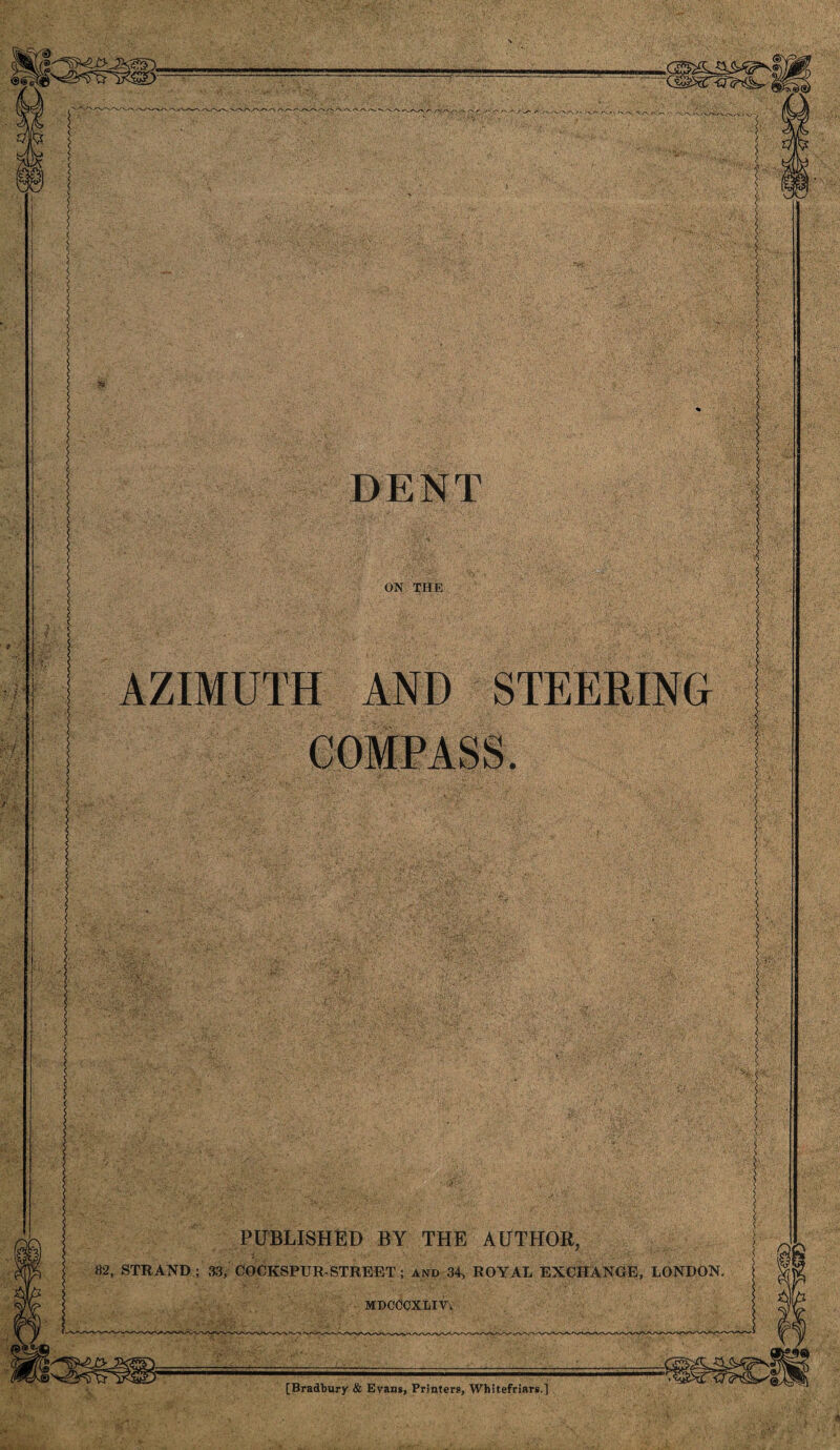 .3- DENT ON THE AZIMUTH AND STEERING eOMRASS. PUBLISHED BY THE AUTHOR, 82, STRAND; 33, COCKSPUR-STREET; and 34, ROYAL EXCHANGE, LONDON. mdoocxliG [Bradbury & Evans, Printers, Whitefriars.]