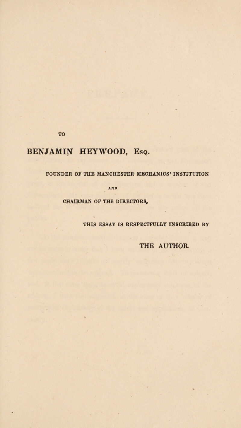 TO BENJAMIN HEYWOOD, Esq. FOUNDER OF THE MANCHESTER MECHANICS’ INSTITUTION AND CHAIRMAN OF THE DIRECTORS, THIS ESSAY IS RESPECTFULLY INSCRIBED BY THE AUTHOR.