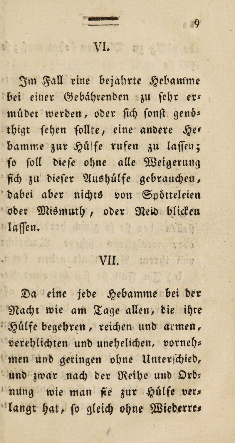 VI. : $all eine bejahrte ^ebamtne bei einer ©ebähtenben ,ju feljr er* mübet werben, ober ftd) fonft gen6* thigt (eben follte, eine anbere Jje* bamme gur $u!fe rufen gu laßen; fo foll biefe ot)ne alle SBeigeruttg ftd) gu biefer 2fugf)ntfe gebrauchen, babei aber nichts oott ©p&tteleien ober ®iSmutb , ober STJeiO blicEen laßen* ; .V VII, ®a eine jebe Hebamme bei ber 9Zad)t wie am Sage allen, bie i^te $ülfe begehren, reid)en unb armen, oereßlidjten unb unehrlichen, oorneh* men unb getingen ohne Unterschieb, unb gwar nach ber JRethe unb Orb* uUng wie man fie gur -jpütfe vet* langt bat, fo gleich ob«e Söieberrc#