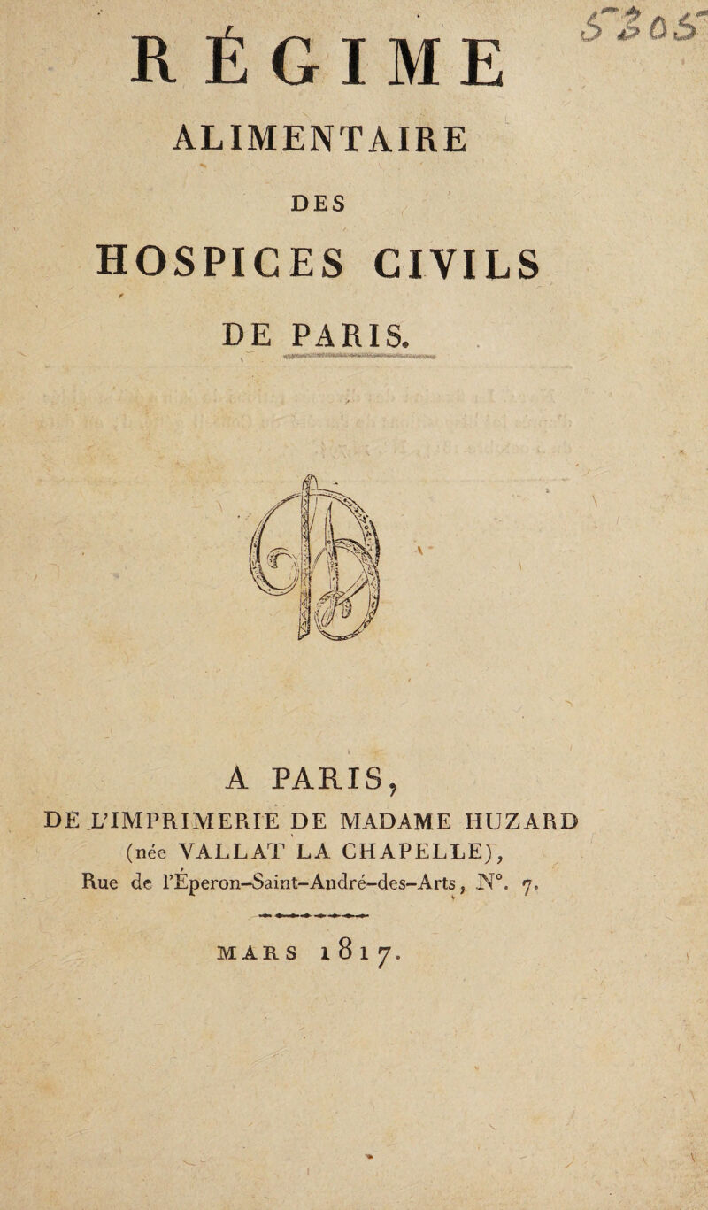 RÉGIME ALIMENTAIRE DES HOSPICES CIVILS ■» 1 DE PARIS. i .-ir; A PARIS, DE L’IMPRIMERIE DE MADAME HUZARD (née VALLAT LA CHAPELLEJ, » Rue de l’Eperon-Saint-André-des-Arts, N°. 7.