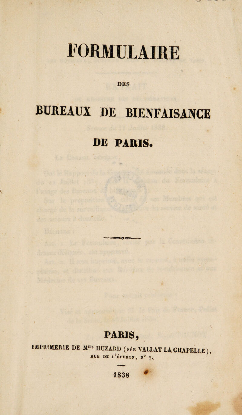 FORMULAIRE DES BUREAUX DE BIENFAISANCE m PARIS. I PARIS, IMPRIMERIE DE M* HUZARD («ée VALLAT LACHAPELLE), RUE DE L’irEROIÎ, K® 1838