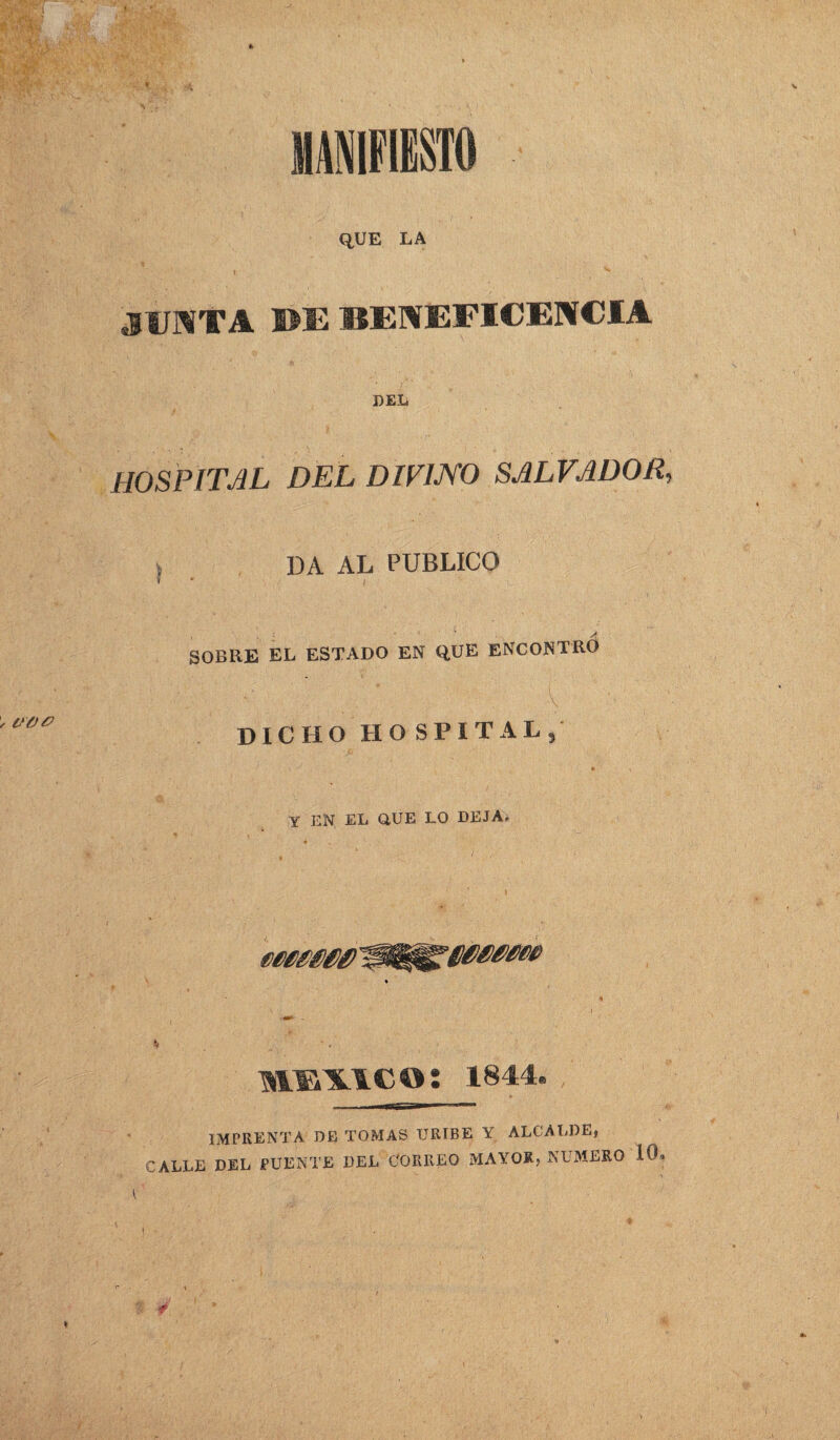 V00 \ QUE LA JUNTA BE BENEFICENCIA DEL hospital del divino salvador, DA AL PUBLICO SOBRE EL ESTADO EN QUE ENCONTRO '■ lili v DICHO HOSPITAL, ¥ EN, EL aUE LO DEJA. MEXICO: 1844. -- ■ ir,-i- ■  1 IMPRENTA de tomas urtbe y alcalde, CALLE DEL PUENTE DEL CORREO MAYOR, NUMERO 10,