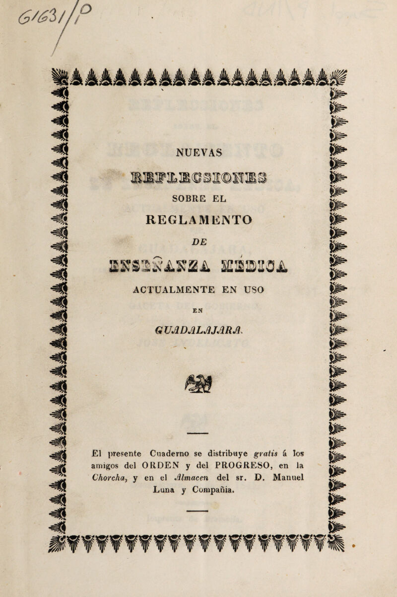 / ^áááááááááááááááááá# NUEVAS ¿y.< SOBRE EL REGLAMENTO DE mmwA ACTUALMENTE EN USO EN GUADALAJAR& El presente Cuaderno se distribuye gratis á los amigos del ORDEN y del PROGRESO, en la Chorcha, y en el Almacén del sr. D. Manuel Luna y Compañía* ¿«a* ¿«X m