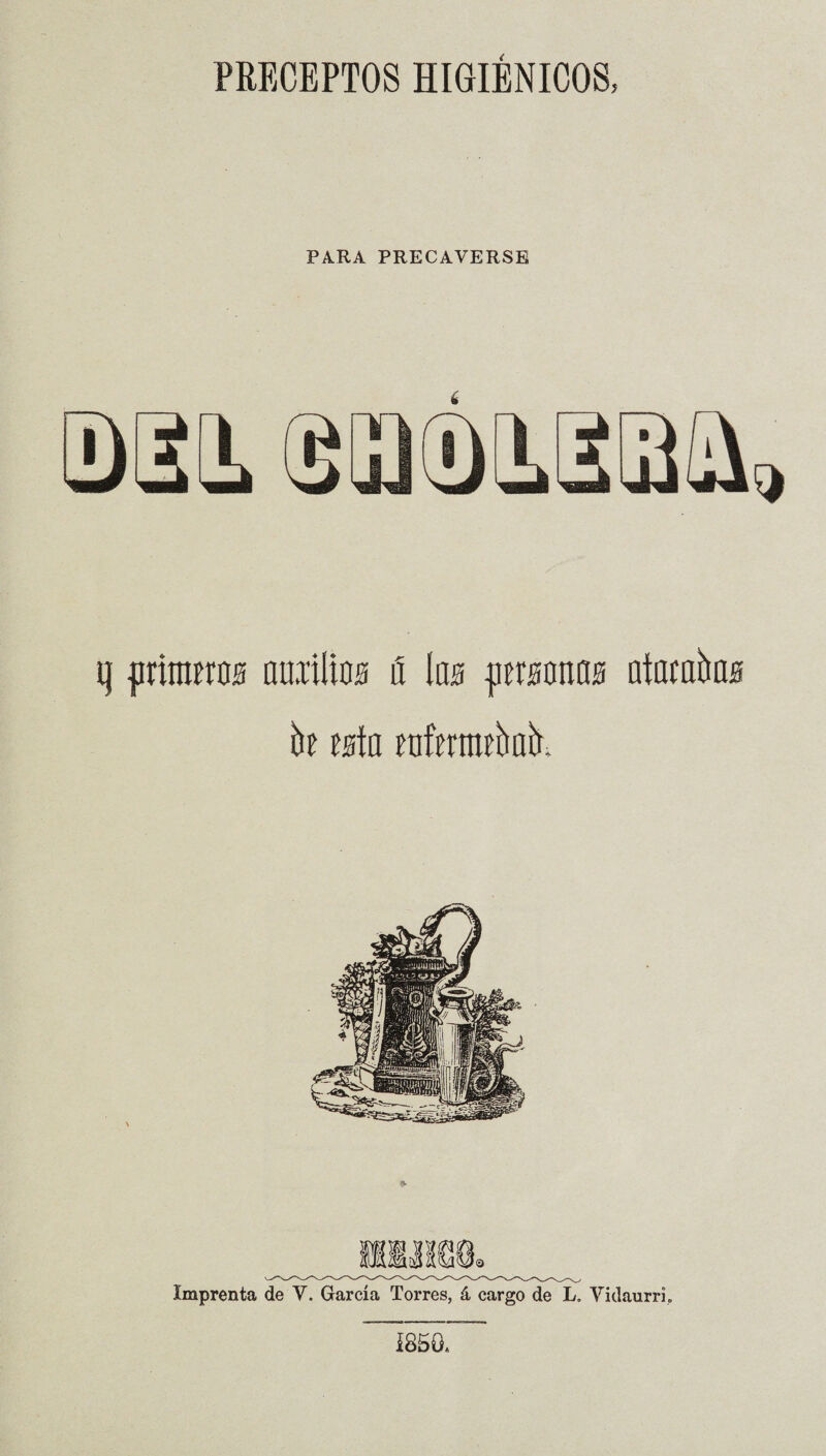 PRECEPTOS HIGIÉNICOS, PARA PRECAVERSE q frimírns auiilios á Im jiergonas aíambaa h tBk ratafkíí. Imprenta de Y. García Torres, á cargo de L. Vidaurri, Í850.