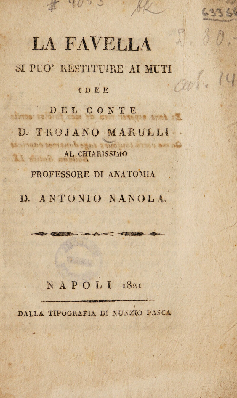 LA FAVELLA S TO’ 1317 RESTITUIRE AI MUTI I DEE DEL CONTE D, TROIANO MARULL1 ■ V. ■< '•>?> ' ... AL CHIARISSIMO ■s  • ' - v -1 PROFESSORE DI ANATOMIA D. ANTONIO NANOLA. NAPOLI i8ai DALLA TIPOGRAFIA DI NUNZIO PASCA