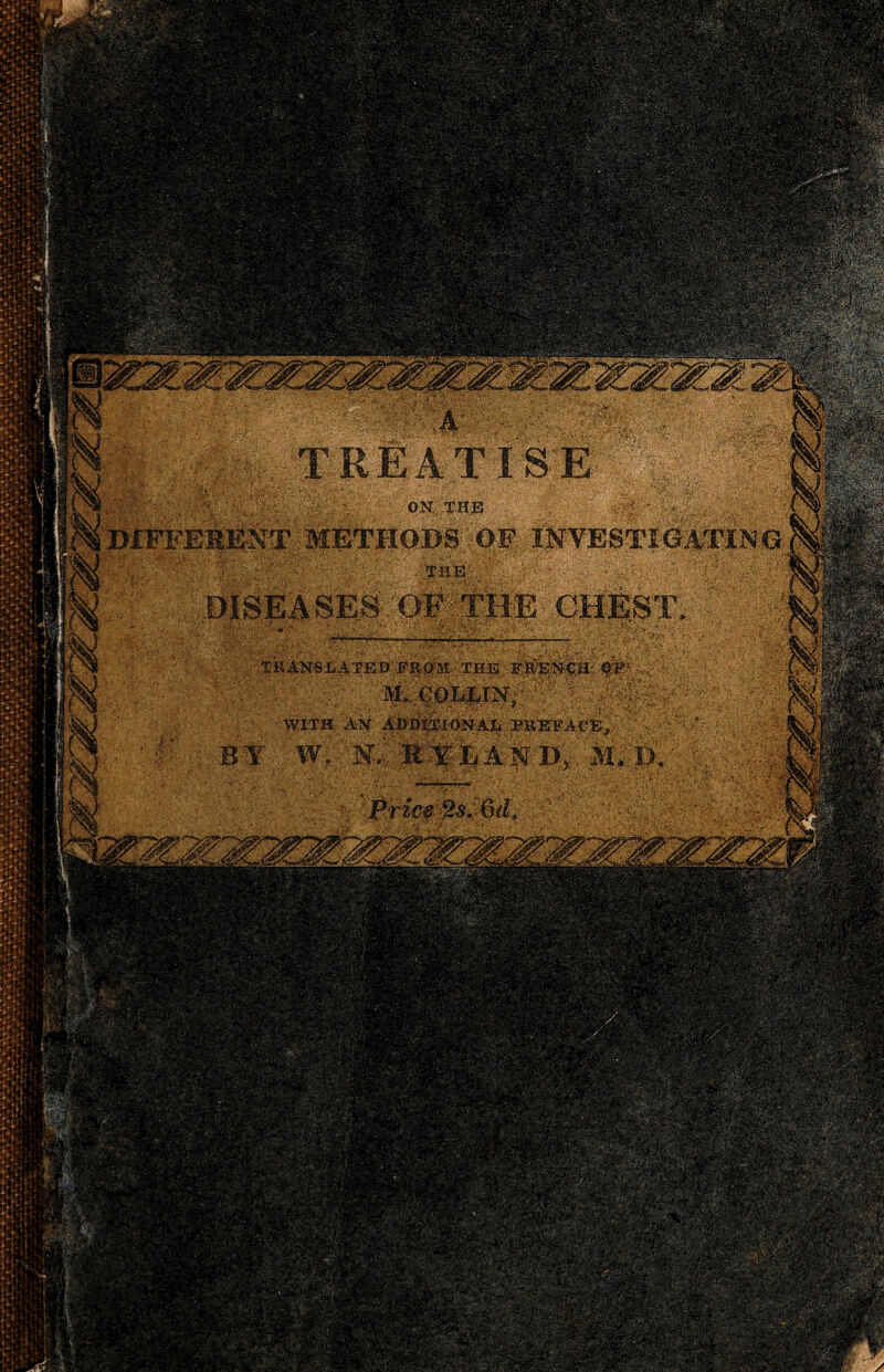 TREATISE SksHK;••*••* ■ ”’■■■ * ON. THE ! DIFFERENT METHODS OF INVESTIGATING DISEASES OF THE CHEST TRANSLATED FROM THE FRENÇII OF’ ÎV1. COLLIN, WITH AN ADDITIONAL PREFACE, B Y W. s: R Y.L A N D, M. D Price %s.~%d