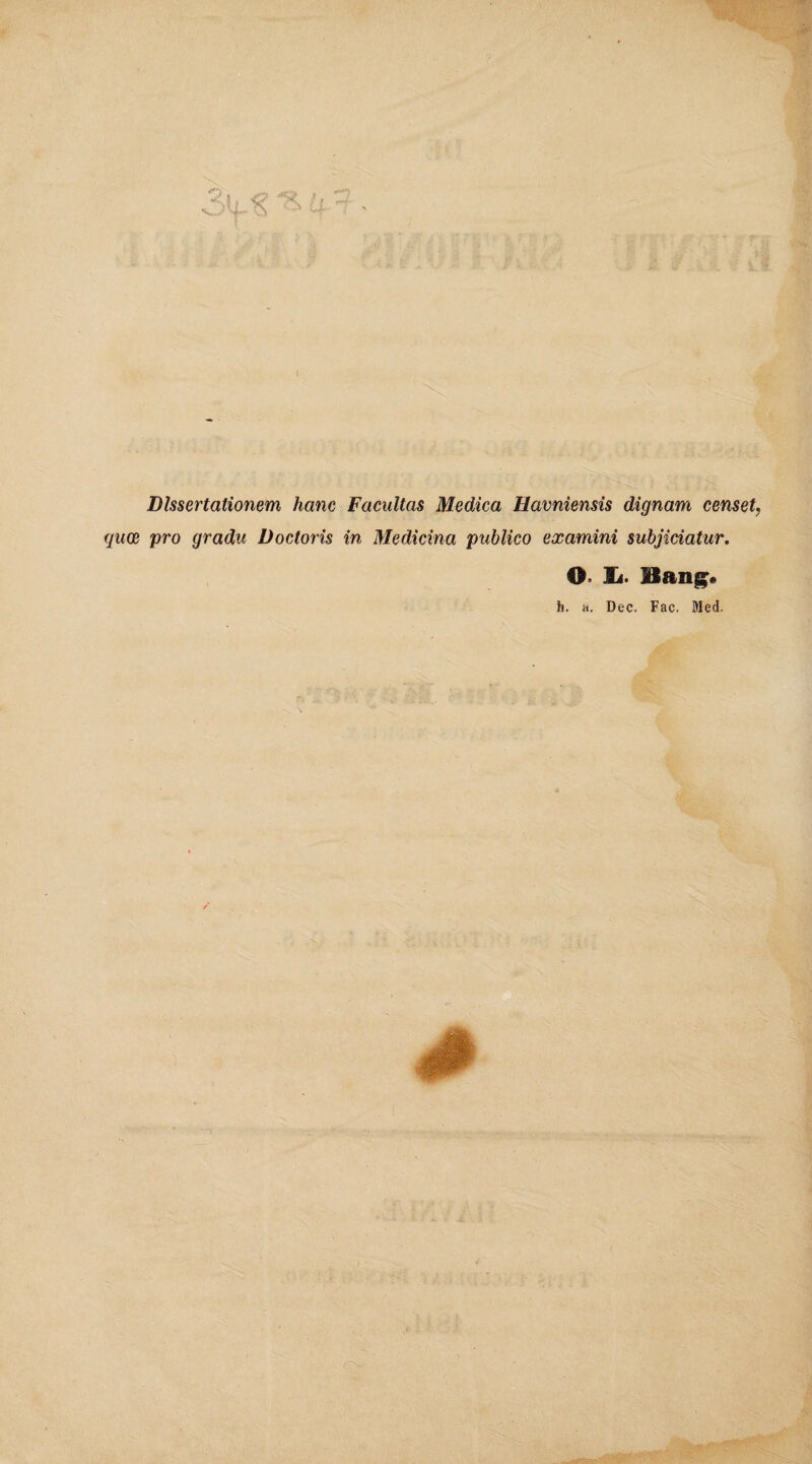 - l Dissertationem hanc Facultas Medica Havniensis dignam censet, quce pro gradu Doctoris in Medicina publico examini subjiciatur. O’ L. Baiig* h. a. Dec. Fac. Med. ■ '