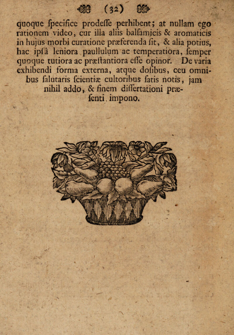 • , ( - « y X quoque fpecifice prodefle perhibent; at nullam ego - rationem video, cur illa aliis balfamicis & aromaticis in hujus morbi curatione praeferenda lit, & alia potius, hac ipla leniora paullulum ac temperatiora, iemper quoque tutiora ac praellantiora elTe opinor. De varia exhibendi forma externa, atque dolibus, ceu omni¬ bus falutaris fcientiae cultoribus fatis notis, jam nihil addo, & finem diflertationi prse- fenti. impono.