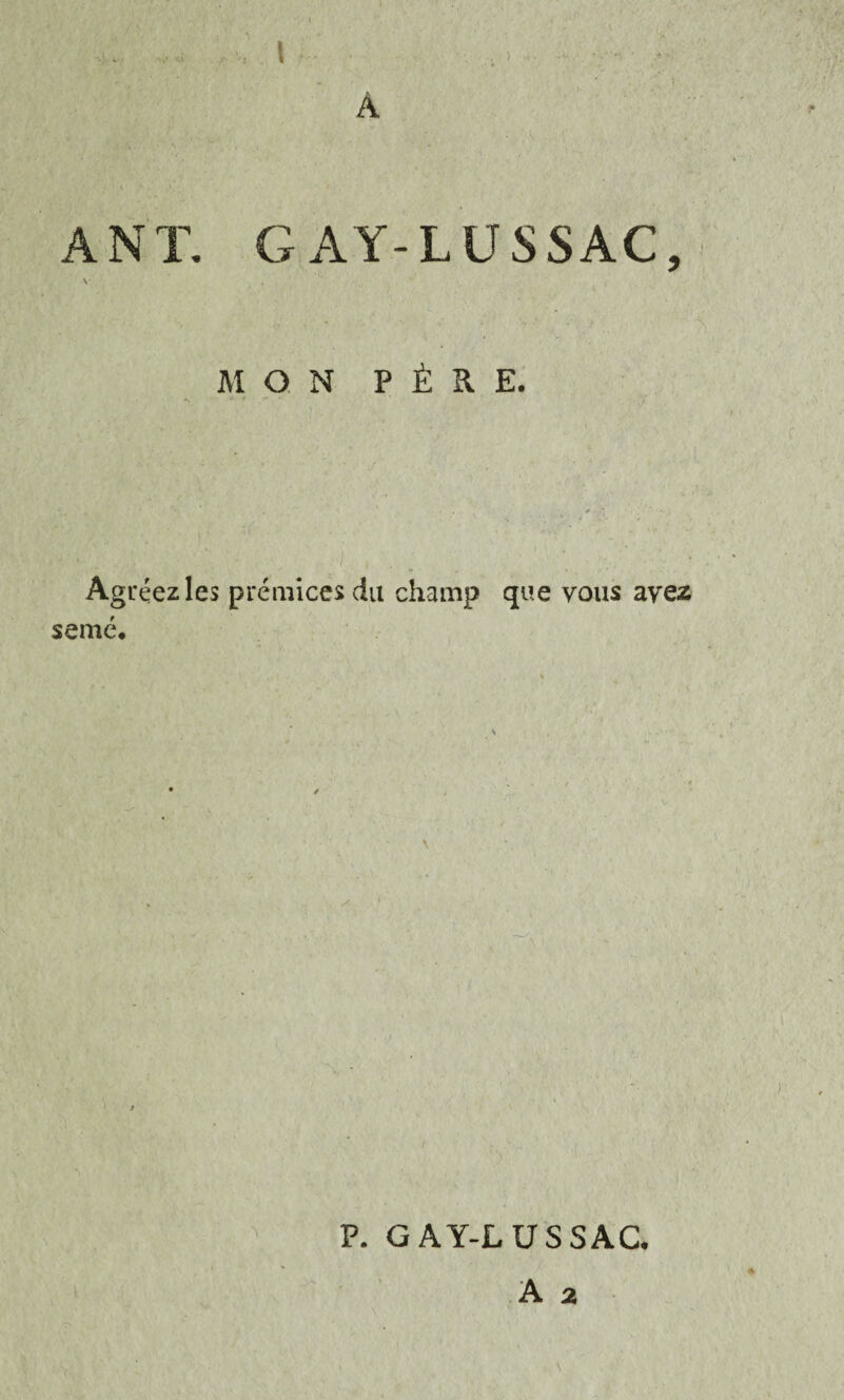 ANT. GAY-LUSSAC, V MON PÈRE. Agréez les prémices du champ que vous avez semé. p P. GAY-LUSSAC. A 2