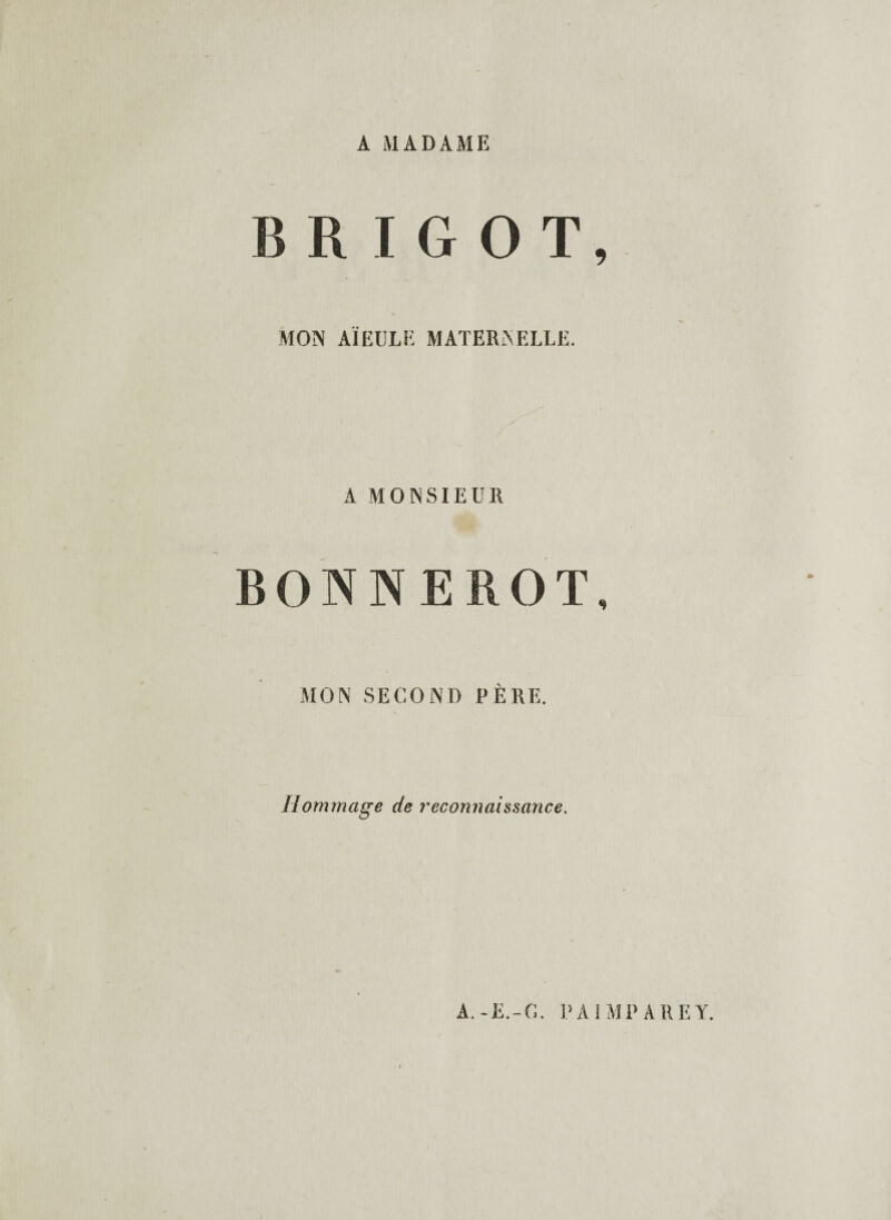 A MADAME B R I G O T, MON AÏEULE MATERNELLE. A MONSIEUR BONNEROT, MON SECOND PÈRE. Hommage de reconnaissance. A.-E.-G. PAÎMPAREY.