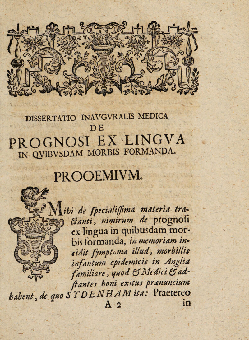 DISSERTATIO INAVGVRALIS MEDICA DE PROGNOSI EX LINGVA IN QVIBVSDAM MORBIS FORMANDA, K fCisll /K *6) /7 /t * ' ^ /\: # 3 ex lingua in quibusdam mor* bis formanda, in memoriam in¬ cidit Pamptoma illud, morbillis .. tuidemicis in Anglia familiare, quod & Medici & ad¬ dant es boni exitus pranuncium habent, de quo ST DERUAM ita: Praetereo