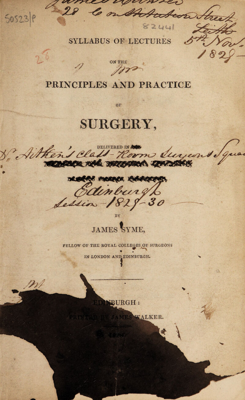 SYLLABUS OF LECTURES / & s? ON THE PRINCIPLES AND PRACTICE OF SURGERY, J J DELIVERED IN J / yy&yy - nwt• BY JAMES mME, FELLOW OF THE ROYAL COLLEGES OF SURGEONS » 'WV IN LONDON AND. EDINBURGH. 1 V