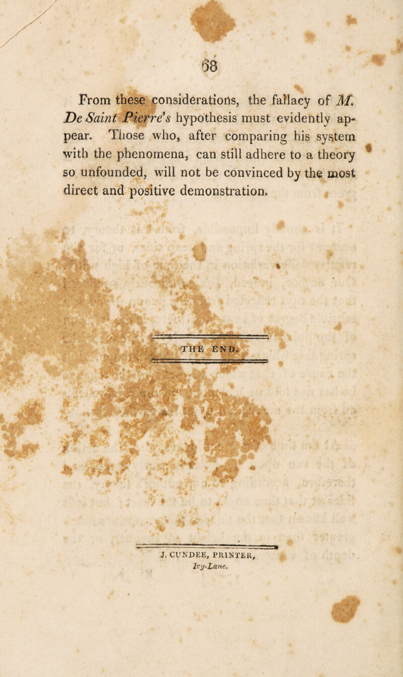 68 From these considerations, the fallacy of M< De Saint Pierre's hypothesis must evidently ap¬ pear. Those who, after comparing his system with the phenomena, can still adhere to a theory * so unfounded, will not be convinced by the most direct and positive demonstration. % ; , THE END rf *k 'T■ r ‘. ’ t ** ■•ffrTTTT'—.L---... J. CUNDEE, PRINTER, Ivy-Lane. 9
