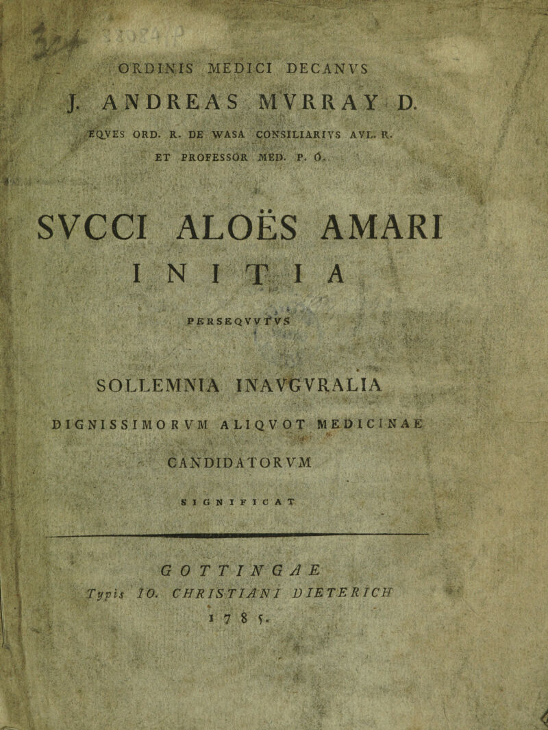 ORDINIS MEDICI DECANVS J. ANDRE AS MVRRA Y D. eqves ord. r. de wasa consiliarivs ave. r. ET PROFESSOR MED. P. d, M SVCCI ALOES AMARI INITIA ••'•• * tv<,. r* *c* j-jtf v,K ■*••' •';<• •> . &-•/* ■ *. •* ' • , i ■ « 'i.y, « . < JJ > ' „ ' * ij,.- , **- i \ PERSEQVVfVS SOLLEMNIA INAVGVRALIA DIGNISSIMO R VM ALIQVOT MEDICINAE ■ ■ . • ' f‘; J r 1 , V . r, • *. »A , . •' *' ;••■ * Vi-U' ' ;• *. . • • v ; •Atfe '• • :.'v ■■ ■; ■. . J.'h- Ai * »V ■ • ' ^ t >•>, «■ vy^; -t- Jj*. > i-* . . *-• / . V- CANDID ATOR VM SIGNIFICAT GOTTINGAE CHRISTIANI D IETERICH Typis 20.