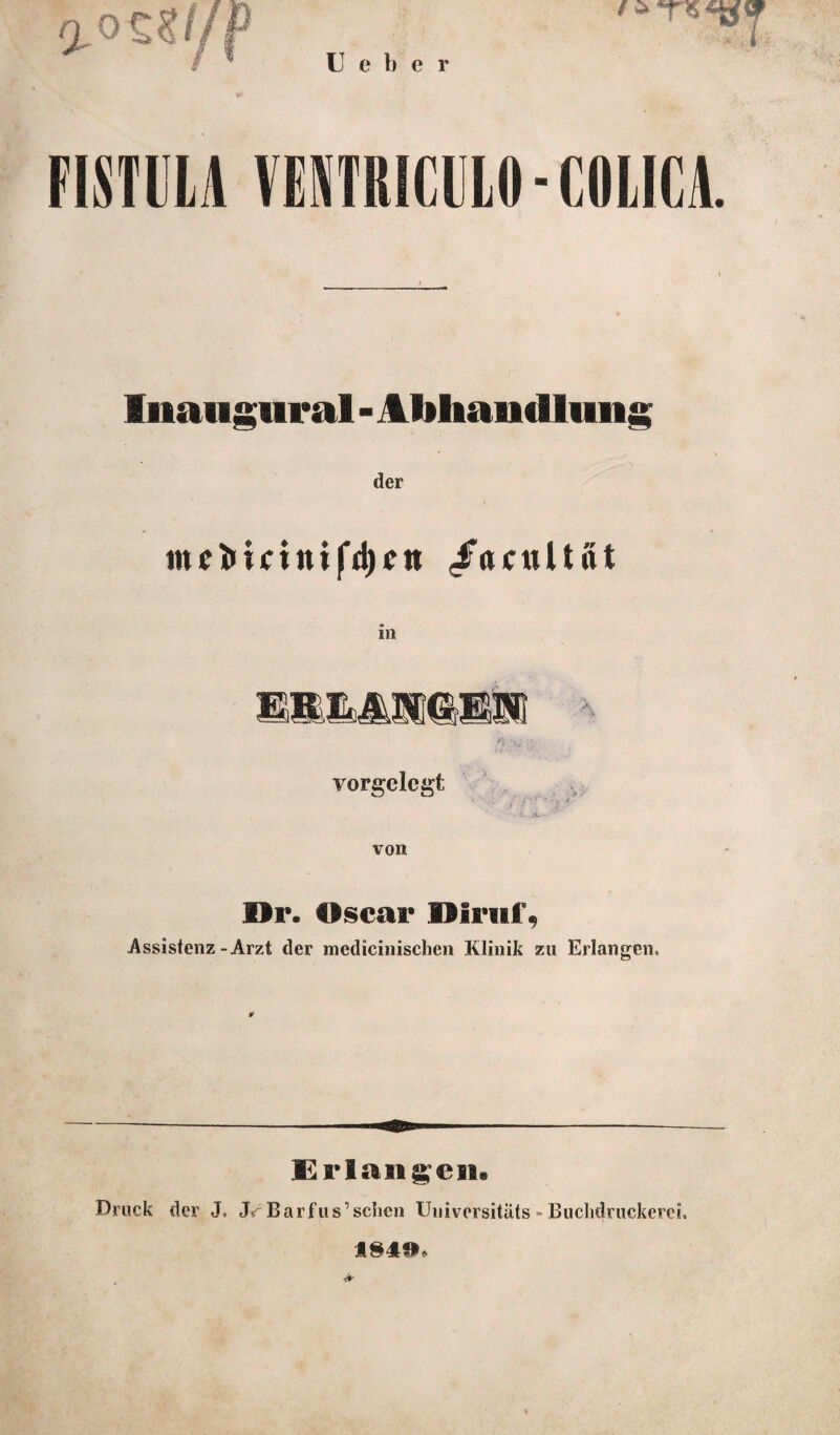 U e b e r FISTILA VEIVTRICLILO - COLIGA. Inaiigural - Abhandlung der nul»uinifd)rtt /acnltat vorgclcgt von Dr. Oscar niruf, Assistenz-Arzt der medicinischen Klinik zu Erlangen. Erlangen. Druck der J. Jb Barfus’schen Uiiivcrsitäts - Buclidruckerei. 1849.