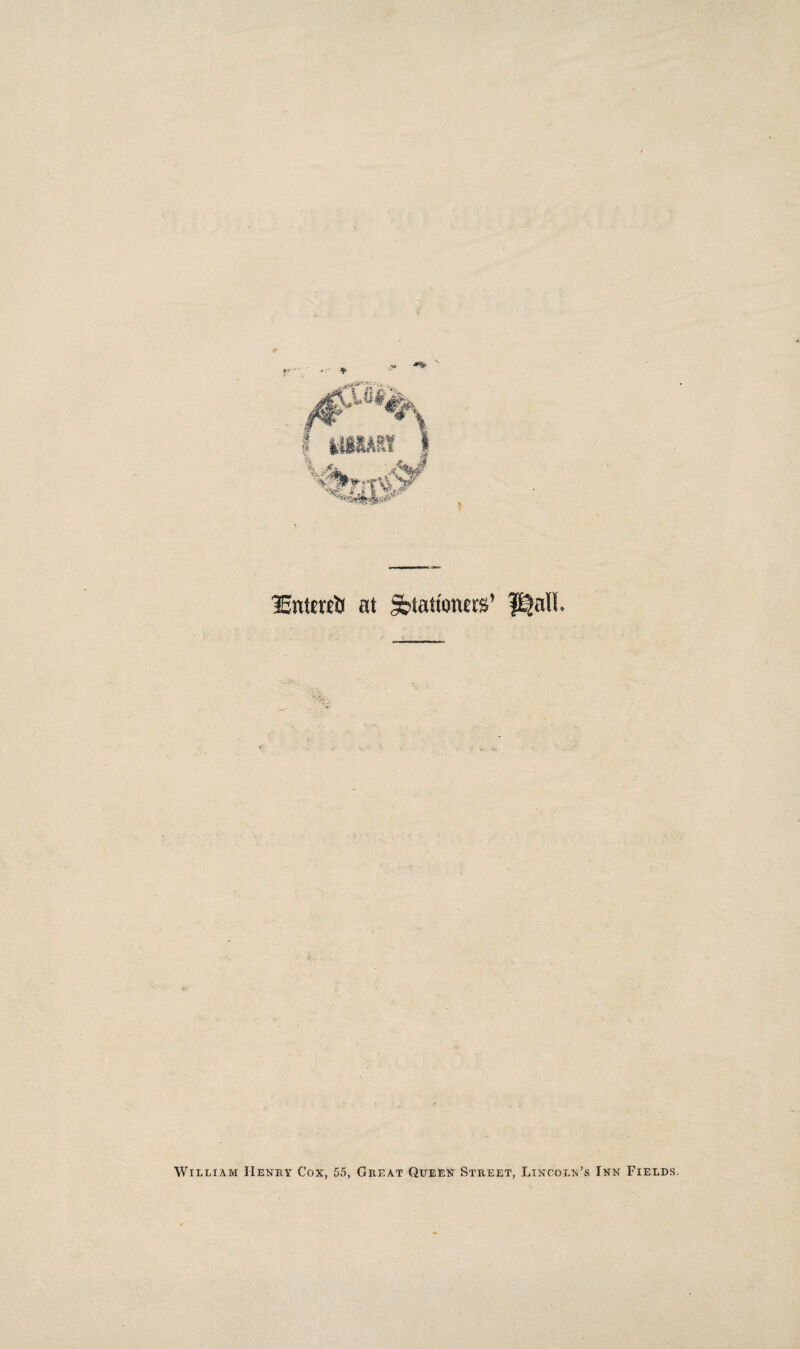 1Entere$ at Stationers* l^all William IIenry Cox, 55, Great Queen Street, Lincoln’s Inn Fields.