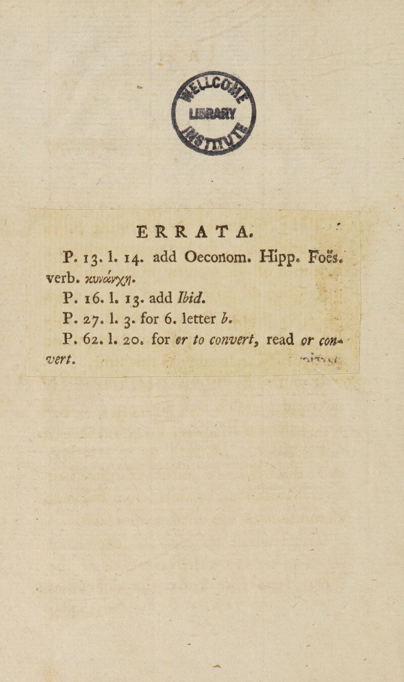 mmm / ERRATA. p. 13.1. 14. add Oeeonom* Hipp* Foes, verb, xvvavyr^ P® 16® 1. 15. add Ibid* P. 27.1. 3. for 6. letter h* P. 62.1. 20. for or to convert, read or con* vert* ' >