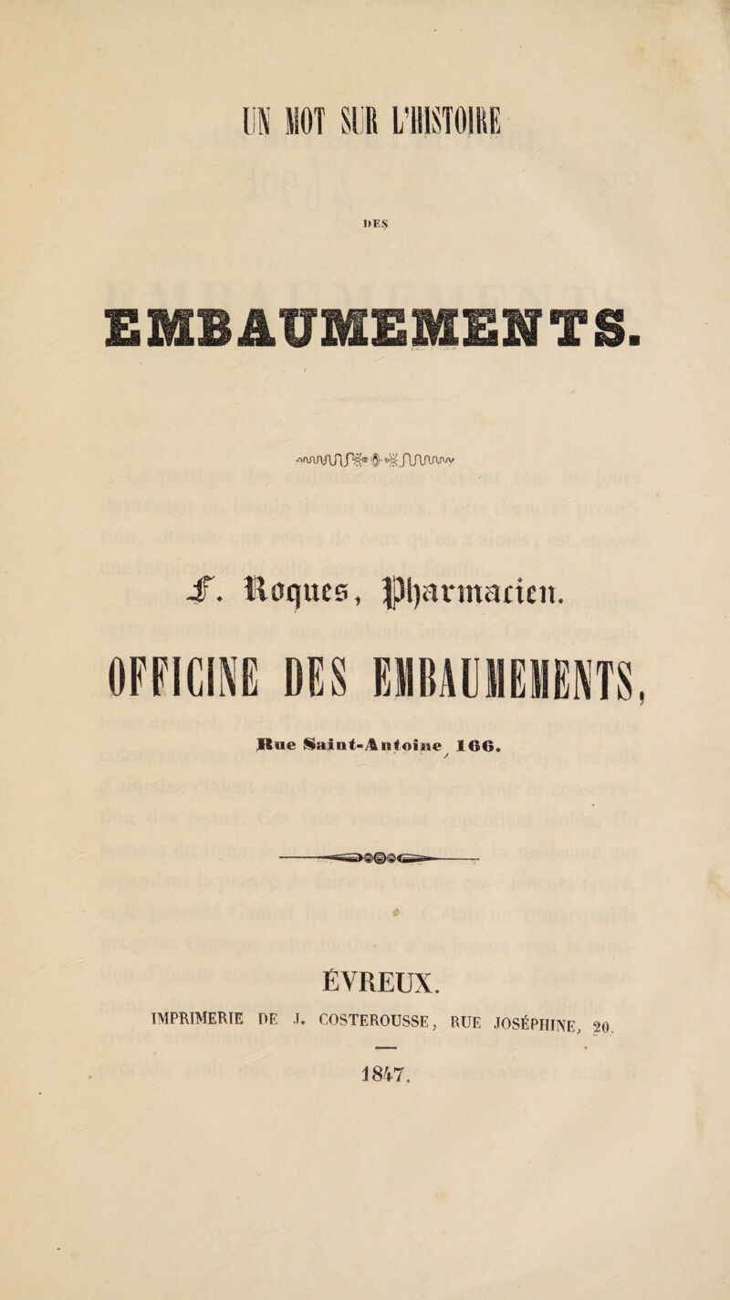 UN MOT SUR L’HISTOIRE J>ES EMBAUMEMENTS. .^aiWAP^s JTJlAAf^y S. îloques, pharmacien. OFFICINE DES EMBAUMEMENTS Rue üaiot'Ânfoine 166. ÉVREUX. IMPRIMERIE DE J. C.OSTEROUSSE, RUE JOSÉPHINE, 20 1847.