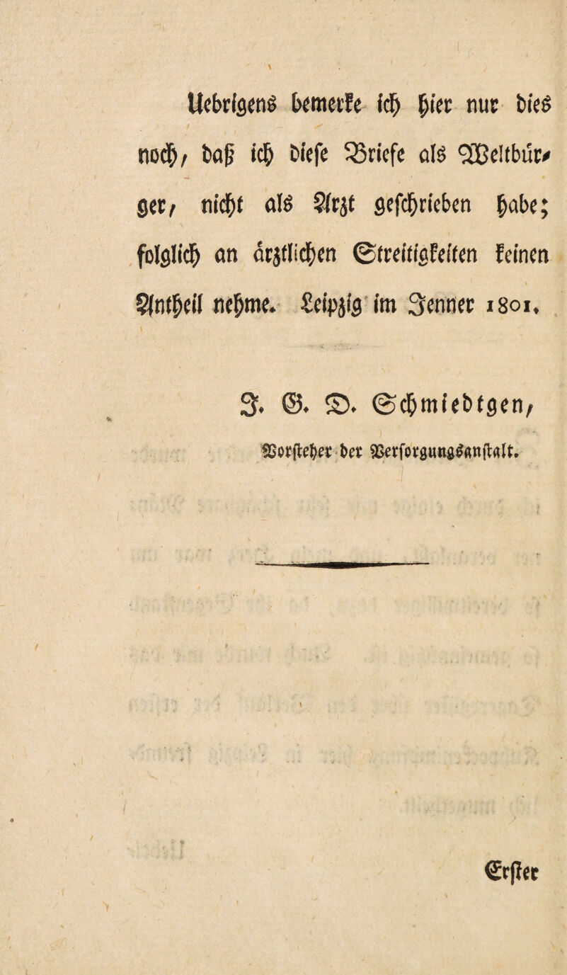 UebrigenS bemetfe (cf) hier nur bies noch/ baß ich bfefe Briefe als 9iDe!tbürx get/ nicht als ?fcjt gefebrieben fyabt; folglich cm örtlichen ©treitfafeiten feinen §(nfhftf ne^me. Seipjig im kennet; 1801. 3. ©. ©. ©cbmiebtgen, ffiorM« bet SßetfovawngSfWlWt. €rfiet