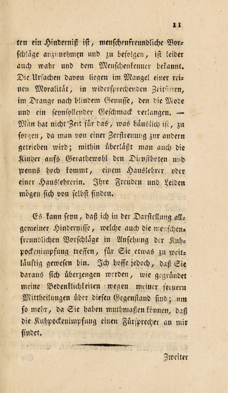 fett ein $mberniß iß, nienfcf>?nfveitnbfid>e 9Bov* fcbldge an^? nehmen unb 31t befolgen, tjt leiber öucb trabe unb bem Sttenfctycnfemtcr befannt, £)te Urfadben baren liegen im Mangel einer reu neu fflforalitat, in wiberfprecfecn&cn geitimctt, im Drange nach blinbem ©enuflc, ben bie Söiobe nttb ein fennfottcnbev ©efdbmacf verlangen* — 5)cmt bat nicbrjeit für ba6, mae fcouelict? tfc, 31t fovgen, ba man ron einer ^erfhenung 31m anbern getrieben mirb; mitbin überlaßt man and) bie Rinder anfb ©eratljewoljl ben IMrnftbcten unb penuS hoch fommt, einem Jpauglebrer ober einer JpöuSlebrcrtn. Sbve greubeu unb Reiben mögen fiel) oon felbft ftnben* ■ » . - 1 j fann fern, baß id) in ber £)ßrjtc(lmtg alU gemeiner dpinbernifje, wetd;e auch bie meufeben* freimblidjen ^Bovfcblage in Sfnfebmtg ber $ubs jpoefenimpfung treffen, für 0ic ctmab 311 weit* Iduftig gemefen bin. 3'd) boffejebod?, baßste baraub ftd> übet^eugen merben, wie gegvünbet meine 33ebenflid)feiten roegeu meiner feinem Pittbeilungen über biefen ©egenflanb ftnb ; um fo mebr, ba eie buben mutbmaßenfbnnen, baß bie $ubpodemmf>fung einen gnvfpred;er an mir fi'nbct. 3m eitet