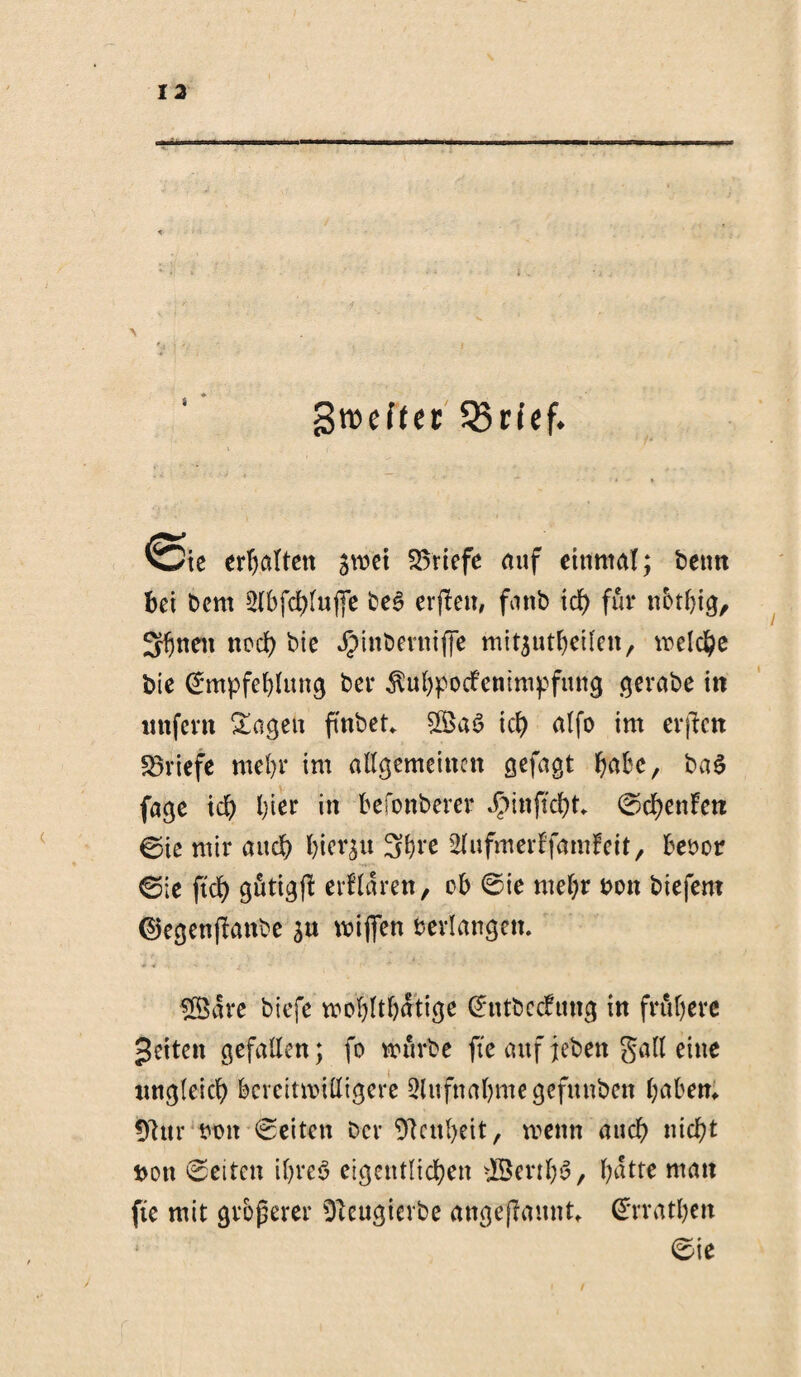t groeftet 33mf. ^ic erljatteit sroet Briefe auf einmal; feetm bei bem 2lbfd>(uffe be3 erjlett, fanb ich für nbtljig, 3bnen noch bie Jpinbevniffe mitjutbeilen, welche bie @mpfel)Iung bei* $ul)pocfenimpfung gerabe in unfern Sagen flnbet* ich alfo im erjlett Briefe mehr im allgemeinen gefagt habe, ba§ fage xd) l;ier in befonberer J>inftcl)t ©chenfett 0ie mir auch hierzu 3bte 2Tufmerffamfeit, beoor ©ie fiel) gütigf! erklären, ob @ie mehr uon biefent ©egenffanbe s« wiflfen bedangen. #Öare biefe wohlt&ätige (£ntbecfung in frühere feiten gefallen; fo mürbe fte auf jeben gall eine ungleich bereitwilligere Aufnahme gefunbett haben* 5lur mm Seiten ber Steilheit, wenn auch nicht t>on Seiten iljreö eigentlichen -Berthe, f?dtte man fte mit größerer Steugierbe angeftaunt* Cfrratben 0ie