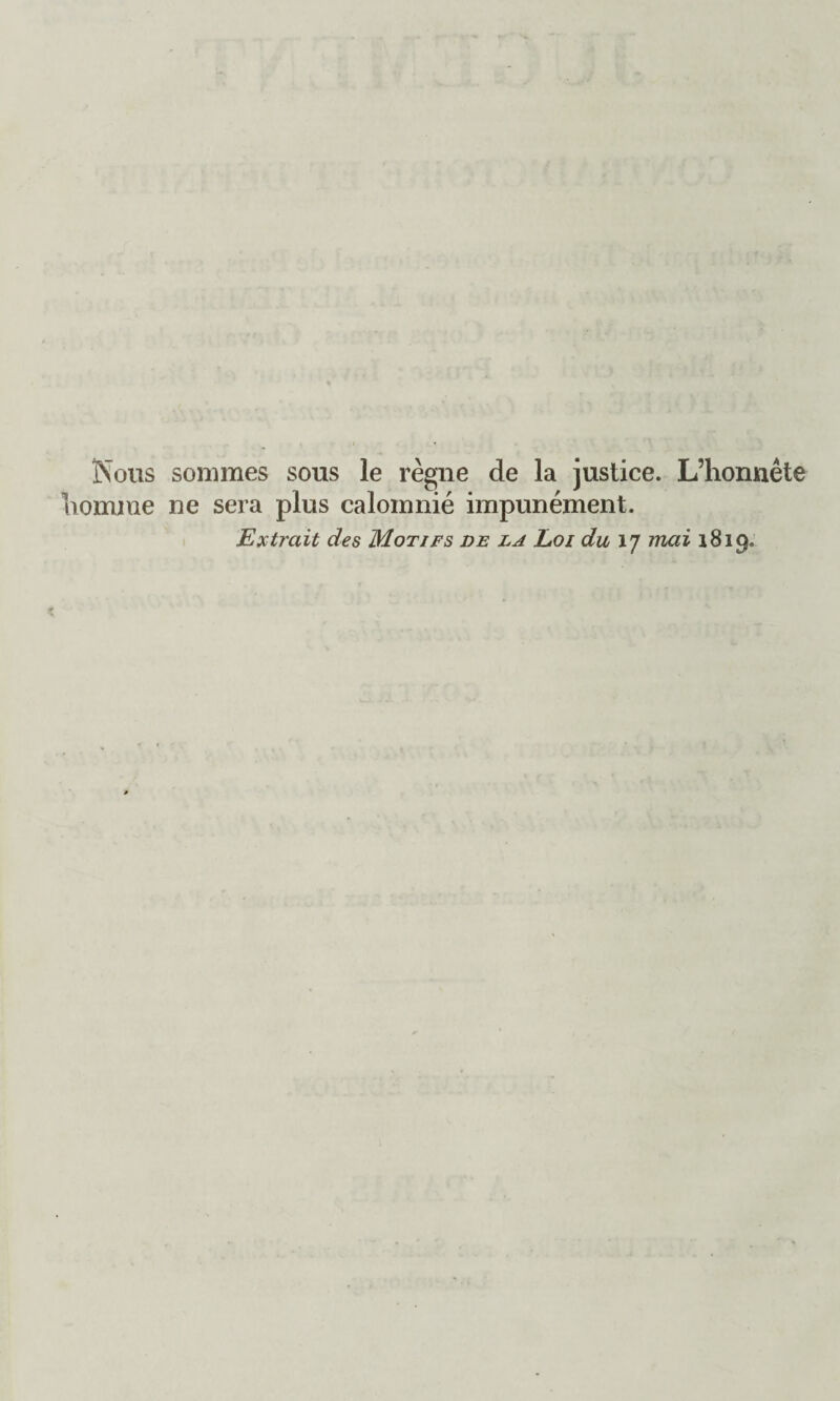 Nous sommes sous le règne de la justice. L’honnête homme ne sera plus calomnié impunément. Extrait des Motifs de la Loi du ij mai 1819.