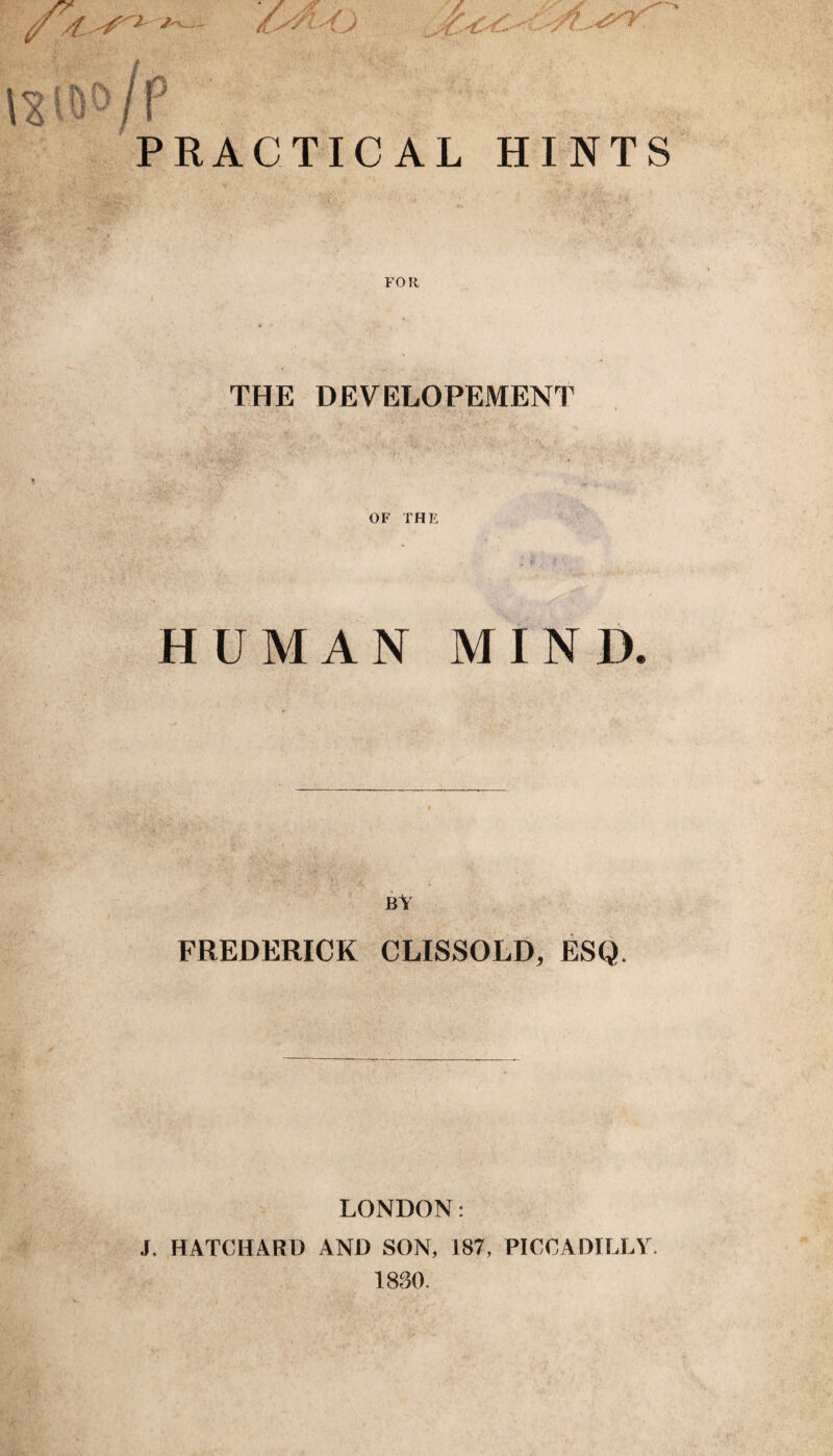 PRACTICAL HINTS THE DEVELOPEMENT OF THE HUMAN MIND. BY FREDERICK CLISSOLD, ESQ. LONDON: J. HATCHARD AND SON, 187, PICCADILLY. 1880.