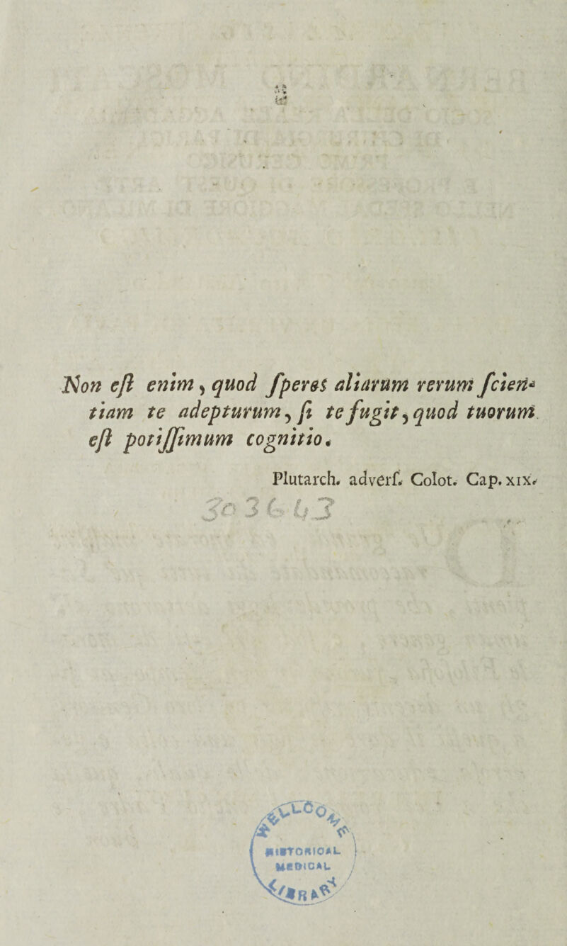 Hon e/l entra y quod fperet aluirum rerum J'eteri* tiam te adepturum^ ft te fugit ^quod tuorum e/l potijjìmum cognttio• Plutarch. adverft Colot. Cap. xix*