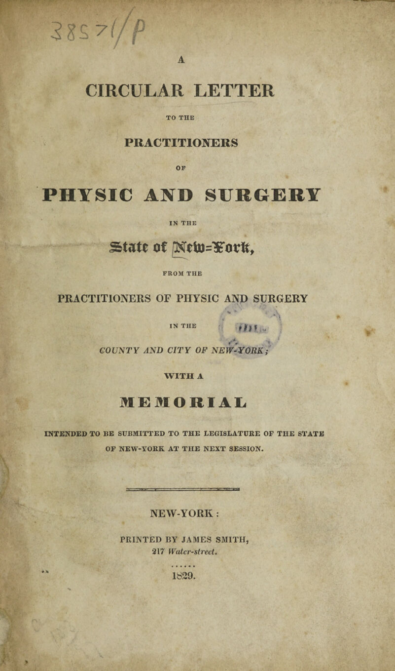 sxsw, A CIRCULAR LETTER TO THE PRACTITIONERS PHYSIC AND SURGERY IN THE State of 'NeU)=¥ortt, FROM THE PRACTITIONERS OF PHYSIC AND SURGERY /*» *■ ' <■ \ a*! IN THE r‘ f7|| i.i•> ^ / COUNTY AND CITY OF NEW-YORK; WITH A MEMORIAL. INTENDED TO BE SUBMITTED TO THE LEGISLATURE OF THE STATE OF NEW-YORK AT THE NEXT SESSION. NEW-YORK: FRINTED BY JAMES SMITH, 217 Water-street. 1829.