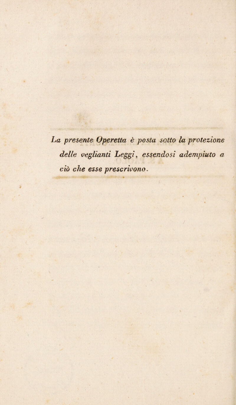 La presente Operetta è posta sotto la protezione delle vegliami Leggi, essendosi adempiuto a ciò che esse prescrivono,