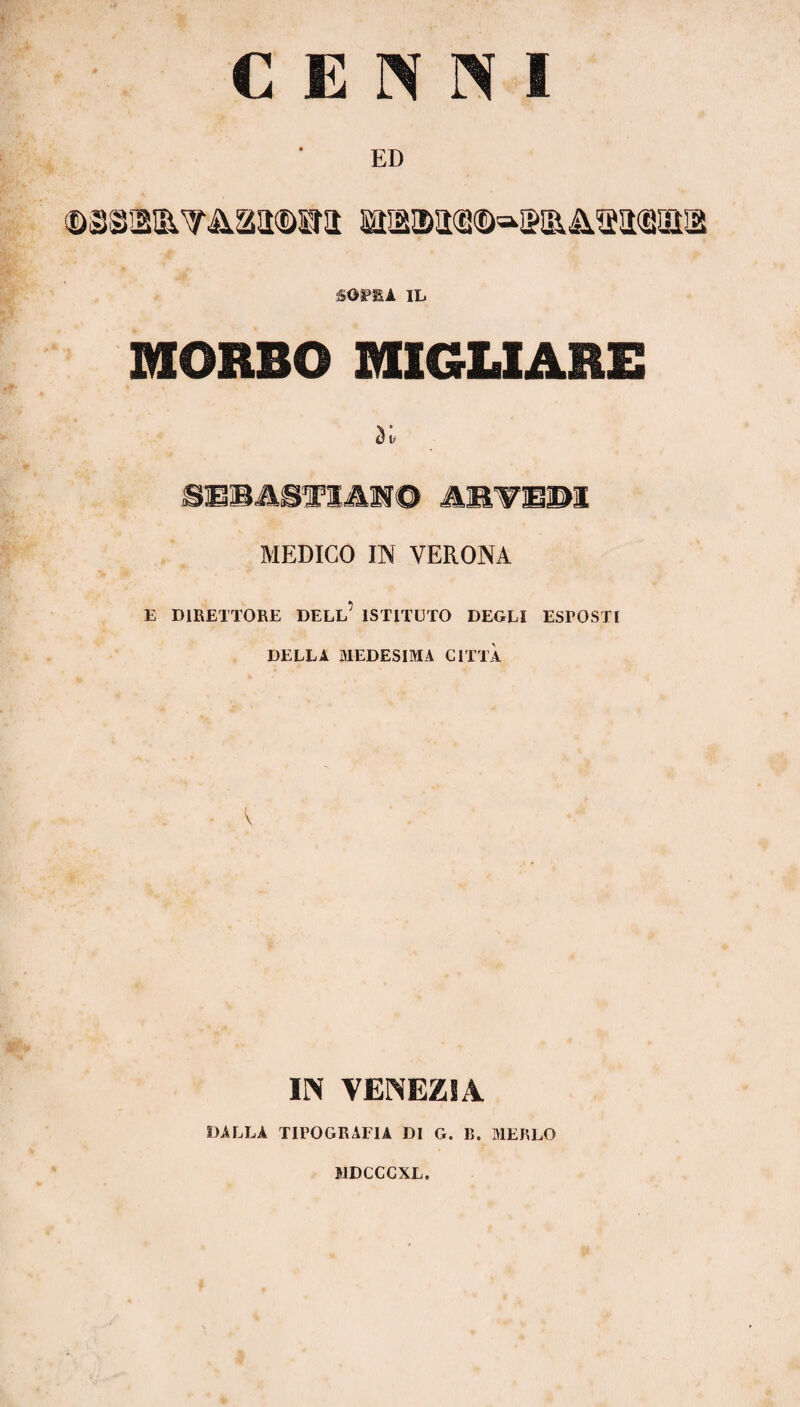 CENNI ED IL MORBO MIGLIARE y* smmmTmm© abtejoi MEDICO IN VERONA E DIRETTORE DELL5 ISTITUTO DEGLI ESTOSTl DELLA MEDESIMA CITTA V IN VENEZIA DALLA TIPOGRAFIA DI G. lì. MEKLQ MDCCCXL.