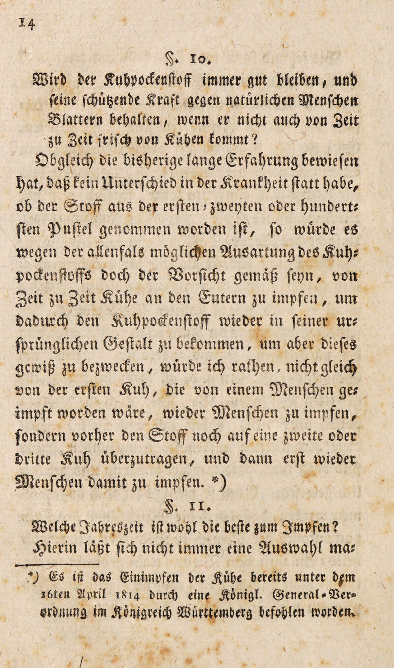 H §♦ *o* Sieb ber Sttt&pdentfoff immer pt bleiben, ttnb feine fdpgenbe jf raft gegen natürlichen Sftenfcben flattern behalten, wenn er nicht and; oon Seit p Seit frlfdj non $ü&en lommt? Obgleich bie bteberige lange <$cfaf)tung 6en>ieferi hat, baß fein Unterfdj)teb in bet ÄcanH)eit ffatt habe, ob ber Stoff au0 ber etffetmjmepten ober tpnbert* pen Ruffel genommen motben ift, fo mürbe e6 megen ber allenfaU möglichen SCuöattung&eöÄuh* pocfenfiüffö bcch ber 9Sorffc|t gemäß ferjn, oott Beit ju Jett Äühe an ben Sutern ju impfen, unt taturch ben Äuhpoefenffcff mietet in feiner ur* fprünglidjen ©effalt ju befommen, um aber biefe$ gemiß $u bejmeefen, mürbe ich raftjen, nicht gleich Don ber erften Äuty/ bie non einem SJJenfchen ge? impft motten mdre, mteber SJienfchen ju impfen, fonbern oorher ben Stoff noch auf eine ^mette ober tritte ^ul) Überträgen, unb bann erff mteber SJlenfcheti bamit ju impfen. *) §♦ ii* Welche Babtrjljeit iß mopl Me befie jum Bmpfen? hierin laßt ffcb nicht immer eine 5lu6mal)l ma* a ■ ' ■ -?. ■ ■* *) <£$ tfi M (Stnimpfeit ber $übe bereits unter tyrn i6teu 2lpril 1814 i>«rcb eine .ftonigl. @eneral*93er« wbttung im ^ontgreicb Württemberg befohlen worben* /