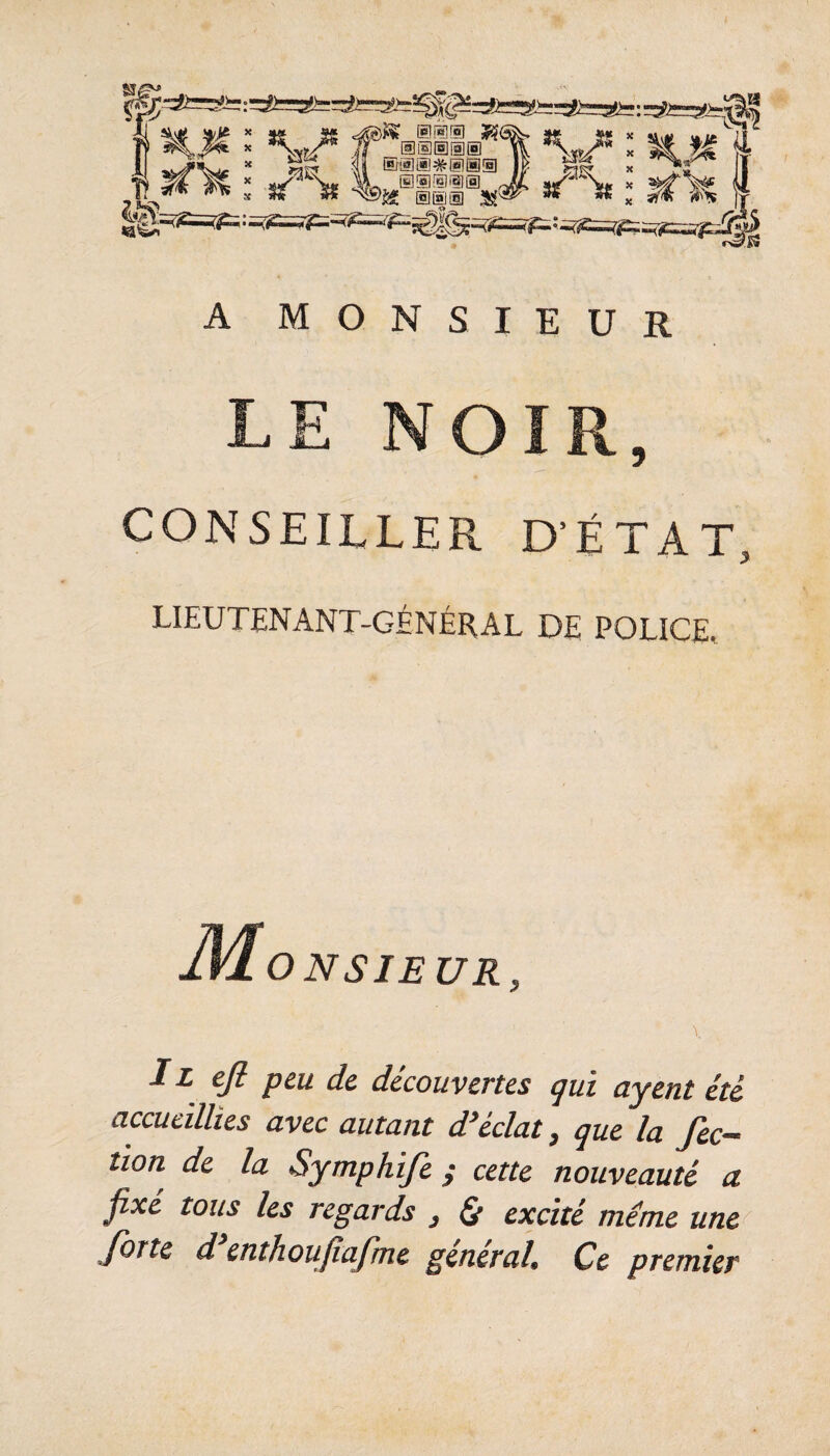 Il : \,ji f ®®ili0^% : M «g il U 0-%^ : iS f ®iiiiia ) al - ^C ] H U 5f ‘^jl!â« [nli|[ô] 5S U f A MONSIEUR LE NOIR, CONSEILLER D’ÉTAT LIEUTENANT-GÉNÉRAL DE POLICE. JVlonsieur, \ Il ejl peu de découvertes qui ayent été ciccueïllies avec autant d^éclat ^ que la Jec^^ îion de la Symphife y cette nouveauté a Jîxé tous les regards ^ ^ excité même une forte d enthoufîajme général» Ce premier