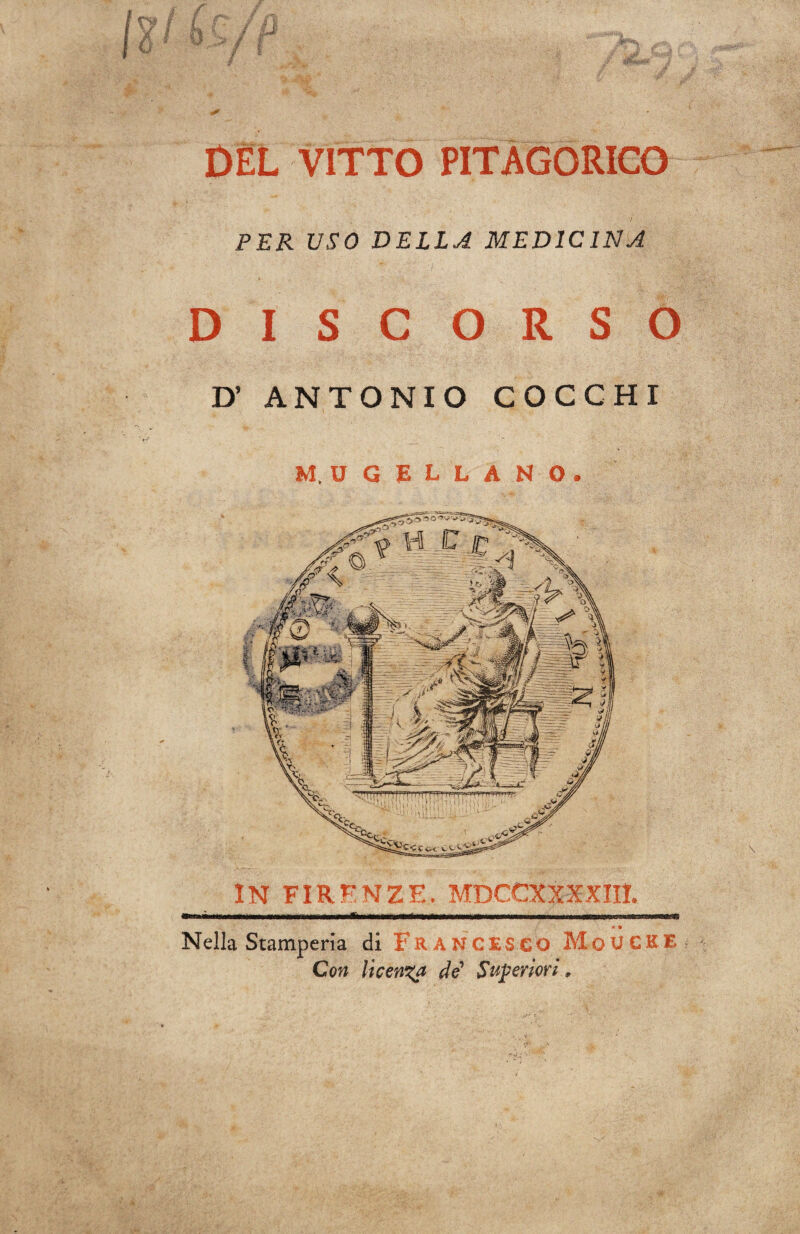 IN FIRENZE. MDCCXXXXIII. DEL VITTO PITAGORICO PER USO DELLA MEDICINA DISCORSO D’ ANTONIO COCCHI M. U GALLANO» Nella Stamperia di FRANCESCO MoUCKE Con licenza de1 Superiori,