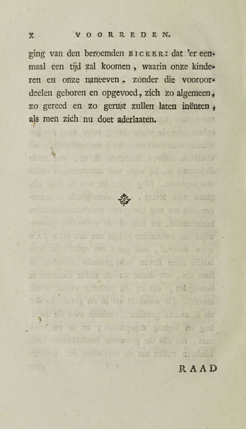 ging van den beroemden bicker: dat ’er een¬ maal een tijd zal koomen , waarin onze kinde* ren en onze naneeven , zonder die vooroor- deelen geboren en opgevoed, zich zo algemeen * zo gereed en zo gerust zullen laten inenten * als men zich nu doet aderlaaten. f RAAD *