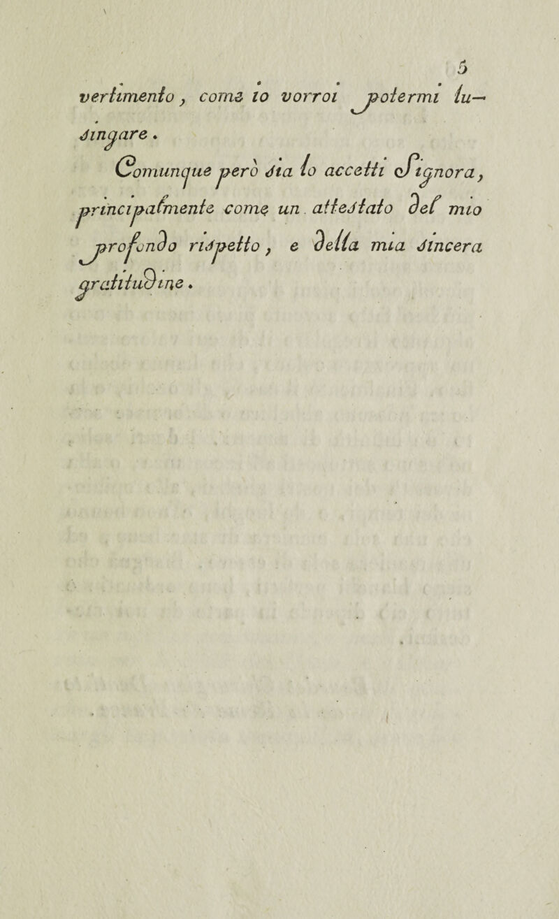 « * * 9 / vertimenio, coma io vorroi potermi lu— ■0 dinegare . Gomuncjue però dia io accetti c% noray j?r incida fruente come un attediato def mio ^jor olendo ndjoetto f e delia mia dincera cjrahiiièine .