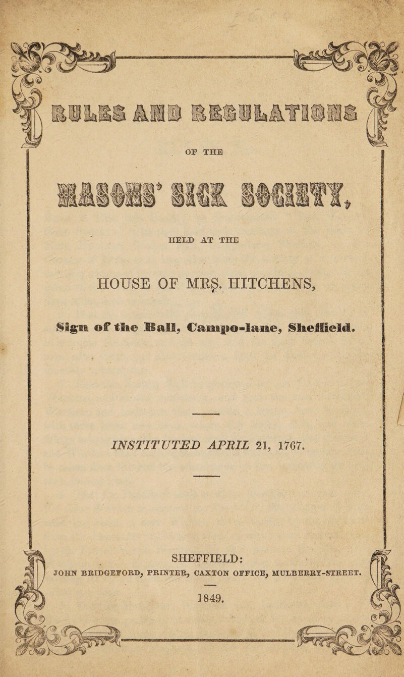 HOUSE OF MRS. HITCHENS, Sign of tlie Ball, Camp o - lane, Sheffield. INSTITUTED APRIL 21, 1767. SHEFFIELD: JOHN BRIBGEFORD, PRINTER, CAXTON OFFICE, MULBERRY-STREET. 1849.