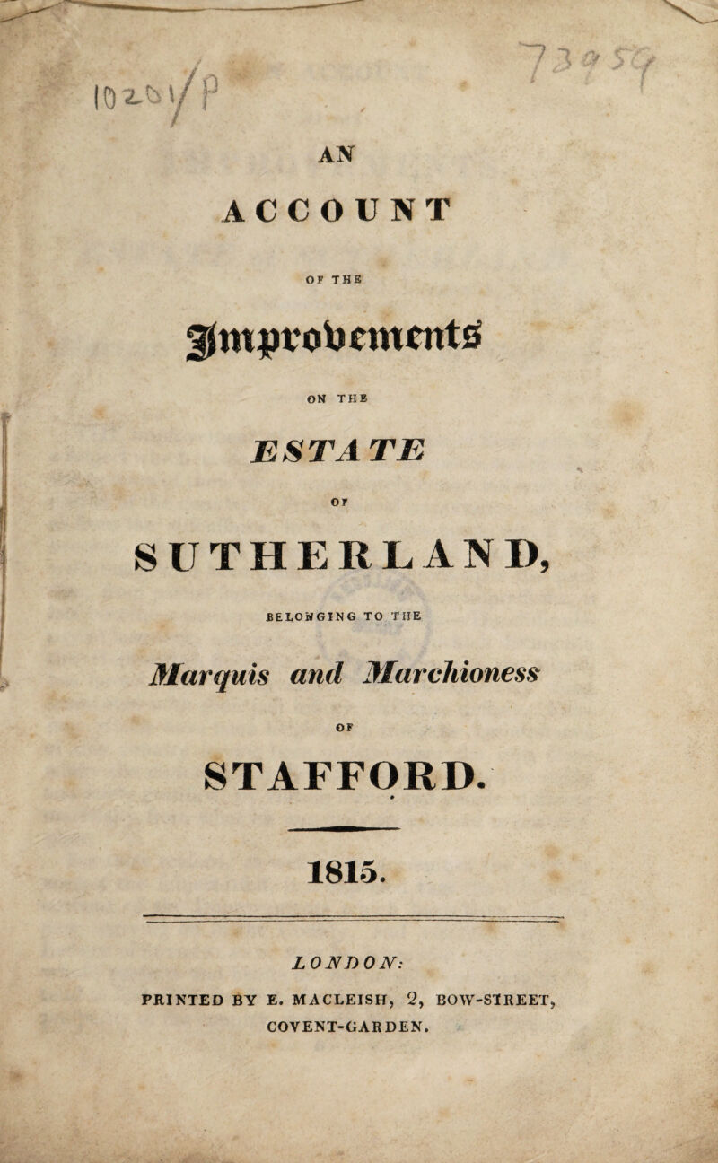 ACCOUNT OF THE gSmpvobcmotts ON THE ESTA TE SUTHERLAND, BELONGING TO THE Marquis and Marchioness OF STAFFORD. 1815. LONDON: PRINTED BY E. MACLEISH, 2, BOW-SlREET? COVENT-GARDEN.