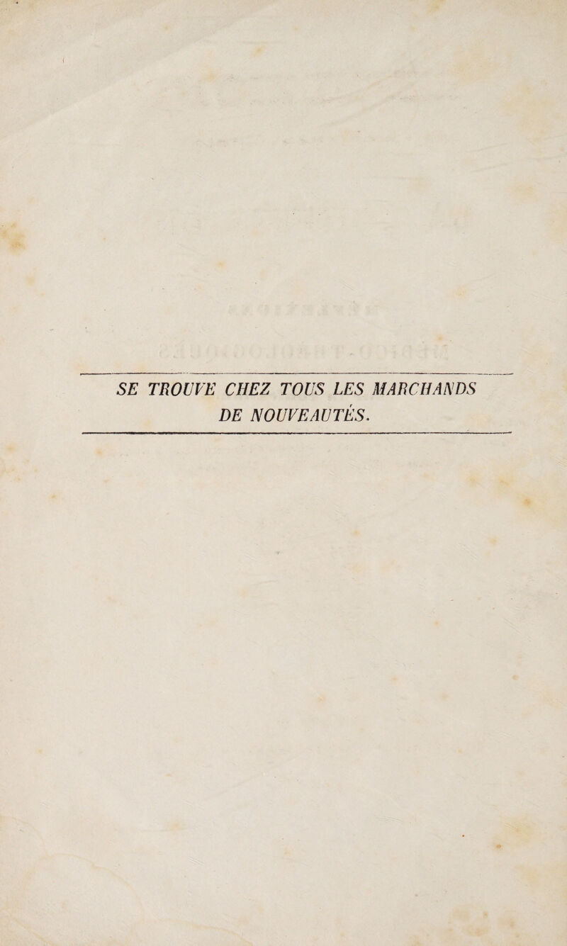 SE TROUVE CHEZ TOUS LES MARCHANDS DE NOUVEAUTÉS.