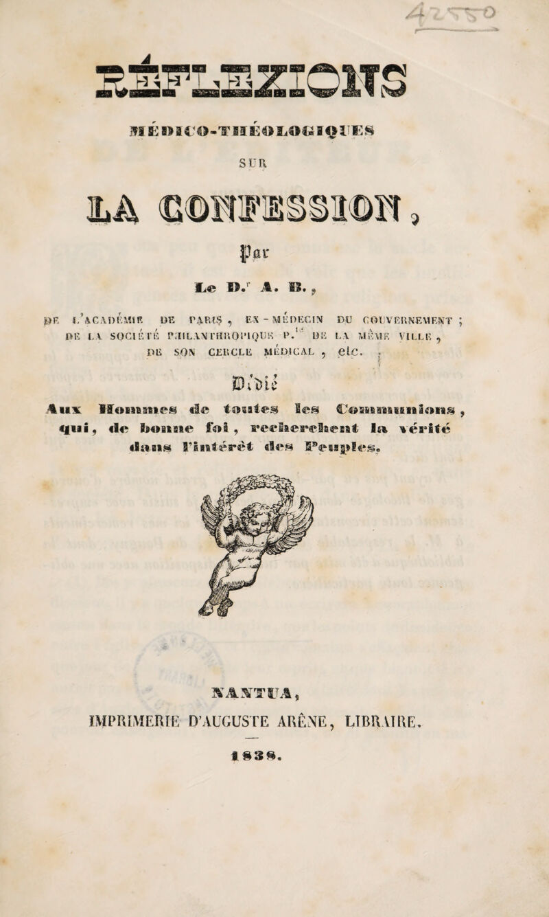 MGOICO-TIIEOIiOGIQlTES sua jpar Le W.r A. 13. 9 £F, l’aCADÉMIR DE PARLS , EX -MÉDECIN DU GOUVERNEMENT ; DE LA SOCIÉTÉ PHILANTHROPIQUE P.' DE LA MEME VILLE, DE SON CERCLE MEDICAL , elÇ. . * • ? / ©;'î)iê 4 »ix Hommes «le totHes les Cemnmnbns , <|i«i, «le bon aie foi, «•eclieeclaent la «éssité «laeis 5’liîtérèt «les l^eaagilesi. SA^TfA, IMPRIMERIE D’AUGUSTE ARENE, LTBRAIRE. i 838