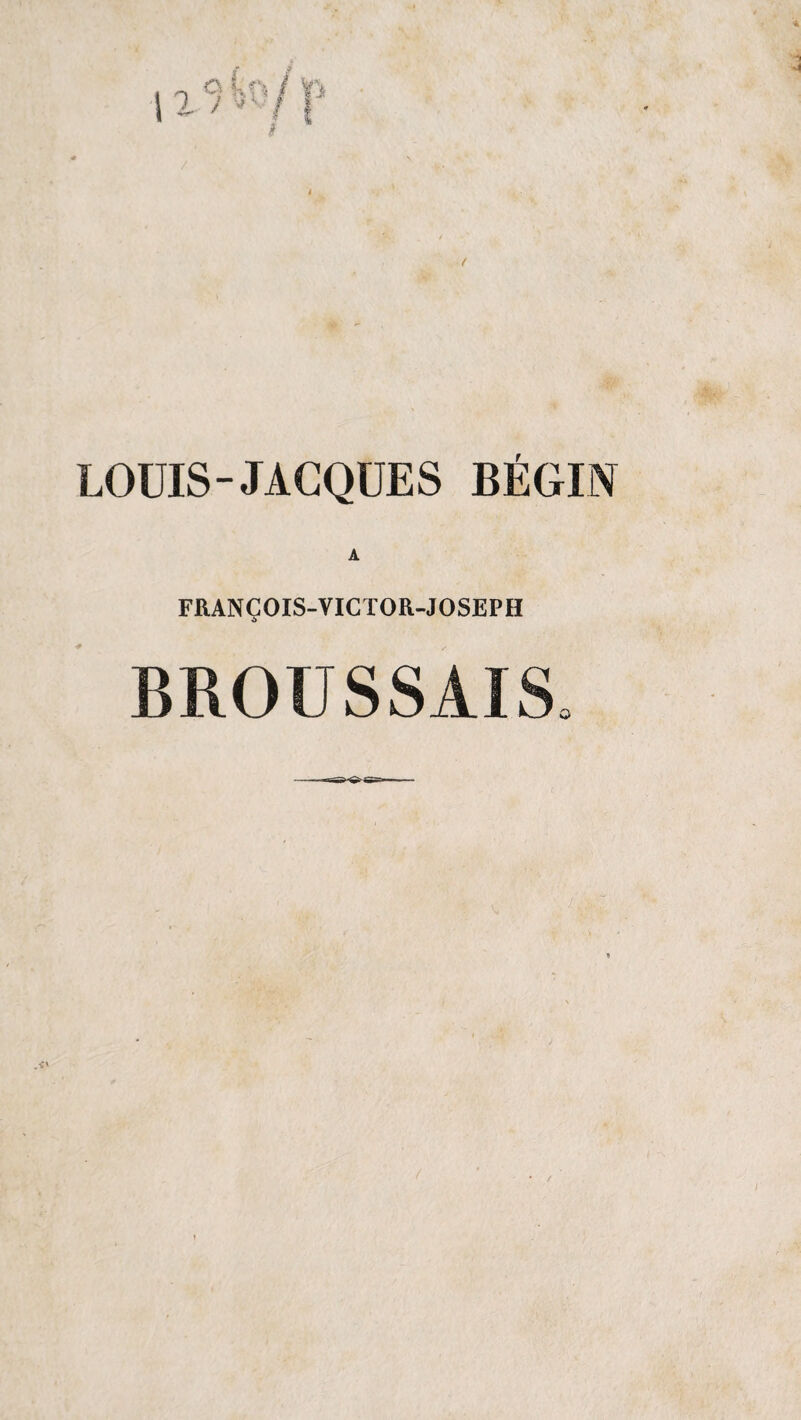 LOUIS-JACQUES BÉGIN FRANÇOIS-VICTOR-JOSEPH BROUSSAIS*