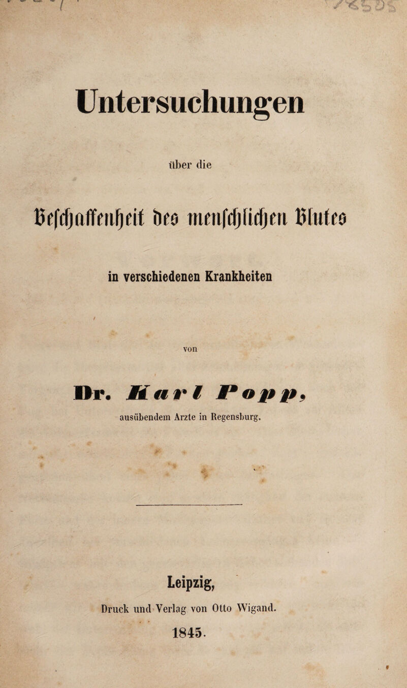 Untersuchungen über die Befdjaffmfjeit hto mmfdjiidjfu Bluffa in verschiedenen Krankheiten von Dr. Miai*i M*opp9 ausübendem Arzte in Regensburg. Leipzig, Druck und Verlag von Otto Wigand. 1845.