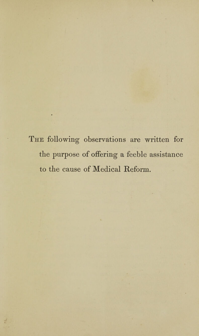 The following observations are written for the purpose of offering a feeble assistance to the cause of Medical Reform.