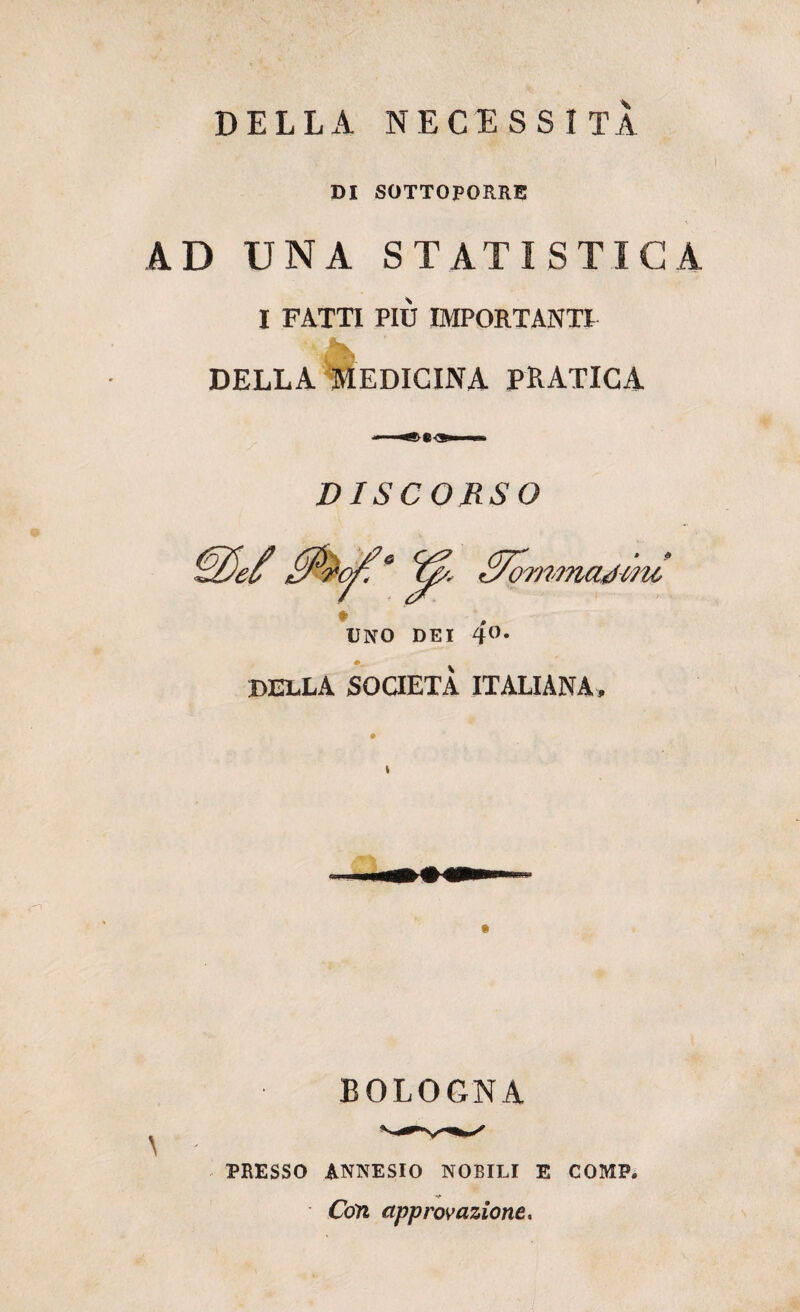 DI SOTTOPORRE AD UNA STATISTICA I FATTI PIÙ IMPORTANTI DELLA MEDICINA PRATICA DISCORSO DELLA SOCIETÀ ITALIANA, BOLOGNA PRESSO ANNESIO NOBILI E COMP. Con approvazione.