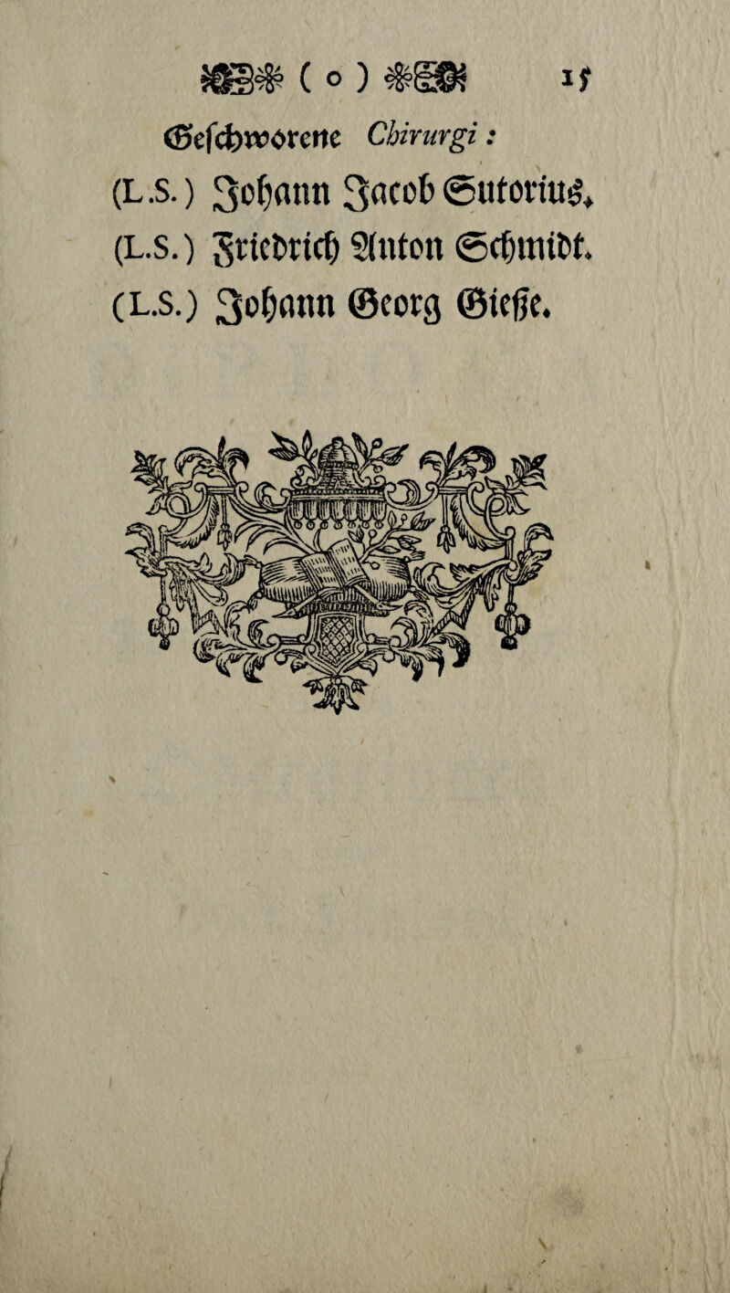 ( ° ) #§©3 (Sefcbworctte Chirurgi: (L .s.) gofjßtm 3acob ©ttton'ug* (L.s.) grictricfj Sfaton ©cfjtmfck (L.s.) 3o^attn ©eorg ©tefie.