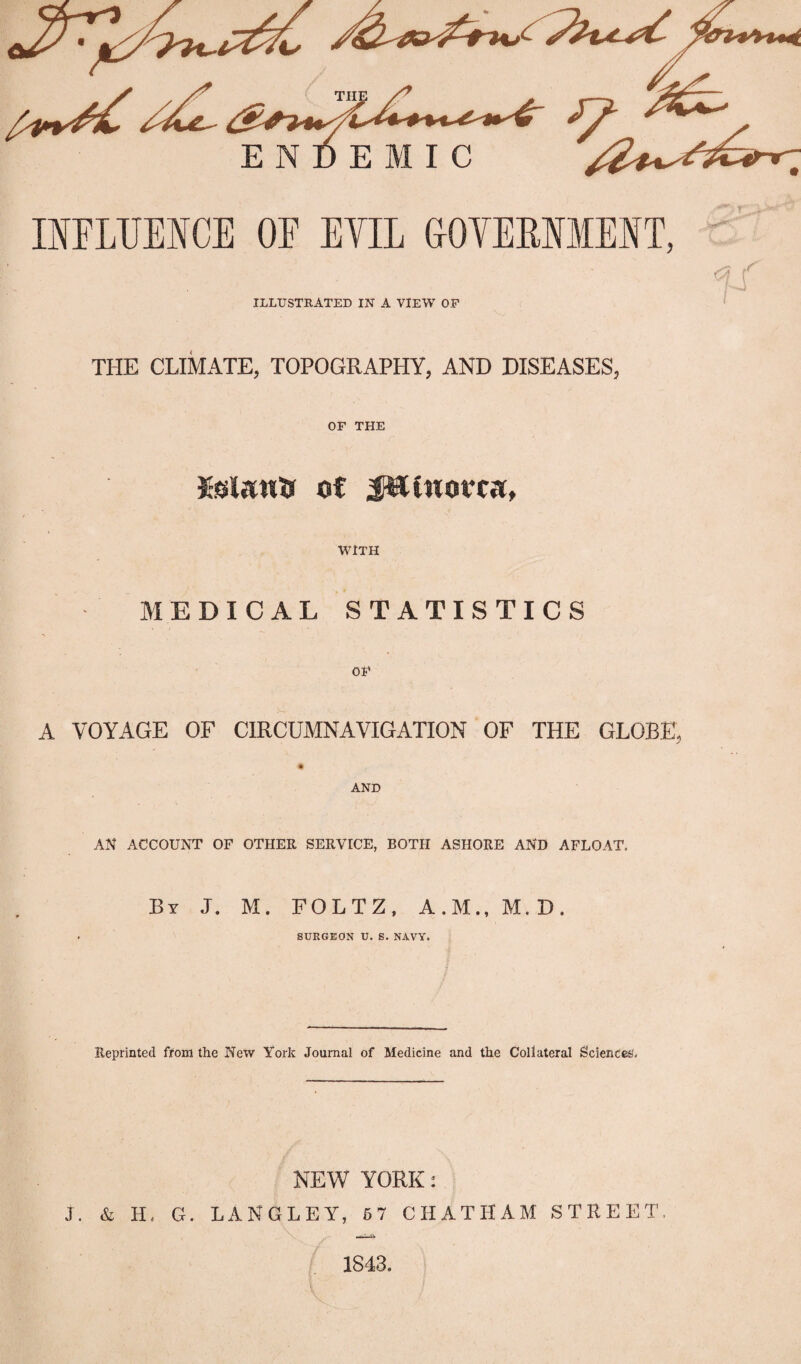 THE CLIMATE, TOPOGRAPHY, AND DISEASES, OF THE of J&iuorcK, WITH MEDICAL STATISTICS A VOYAGE OF CIRCUMNAVIGATION OF THE GLOBE, AND AN ACCOUNT OF OTHER SERVICE, BOTH ASHORE AND AFLOAT. By J. M. FOLTZ, A.M., M.D. . SURGEON U. S. NAVY. Reprinted from the New York Journal of Medicine and the Collateral Sciences. NEW YORK: J. & H. G. LANGLEY, 67 CHATHAM STREET, 1843.