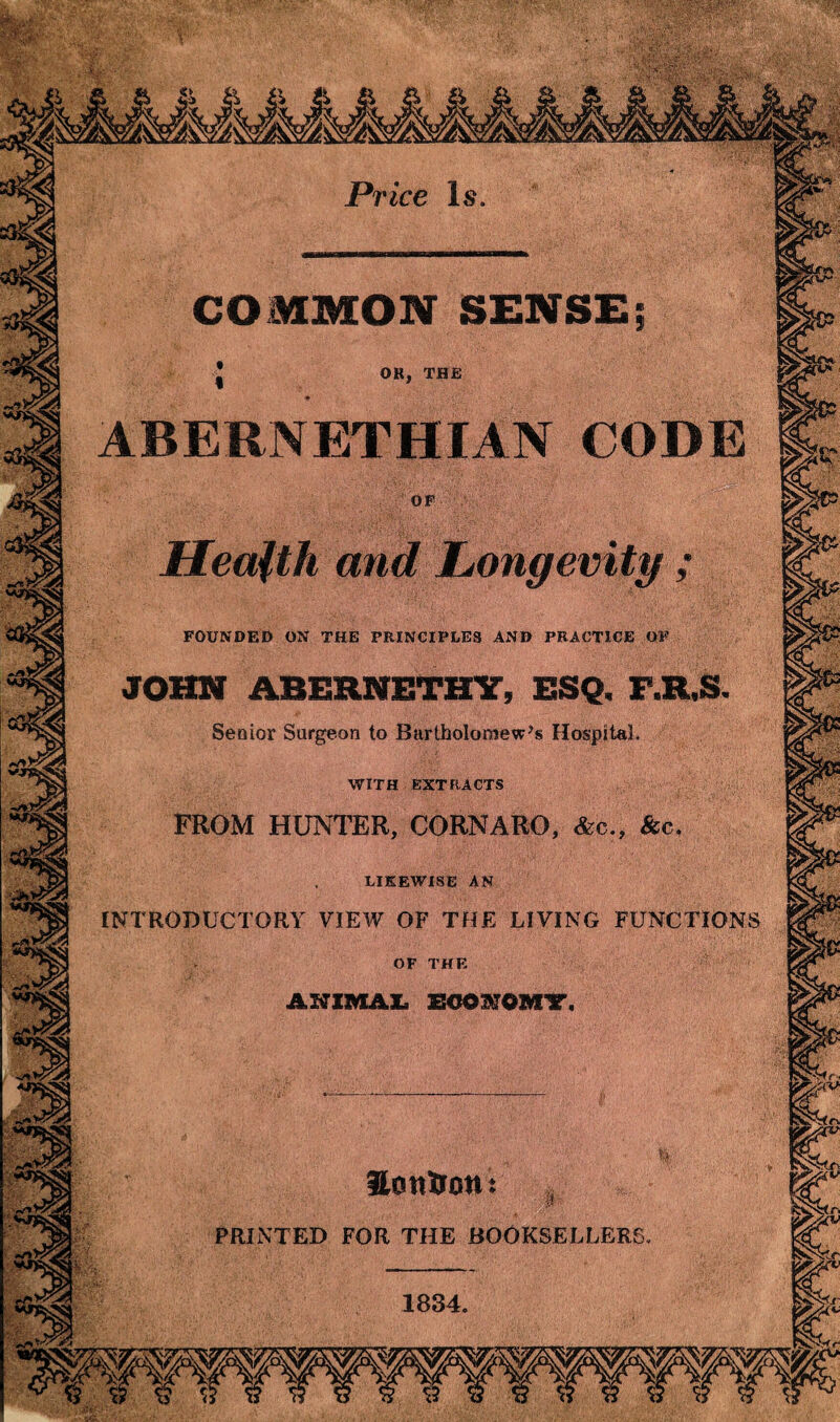 Price Is OR, THE ABERNETHIAN CODE FOUNDED ON THE PRINCIPLES AND PRACTICE OF JOHN ABERNETHY, ESQ. 3 Senior Surgeon to Bartholomew’s Hospital WITH EXTRACTS FROM HUNTER, CORNARO, &c., See LIKEWISE AN INTRODUCTORY VIEW OF THE LIVING FUNCTIONS OF THE Hcsttiron PRINTED FOR THE BOOKSELLERS 1834